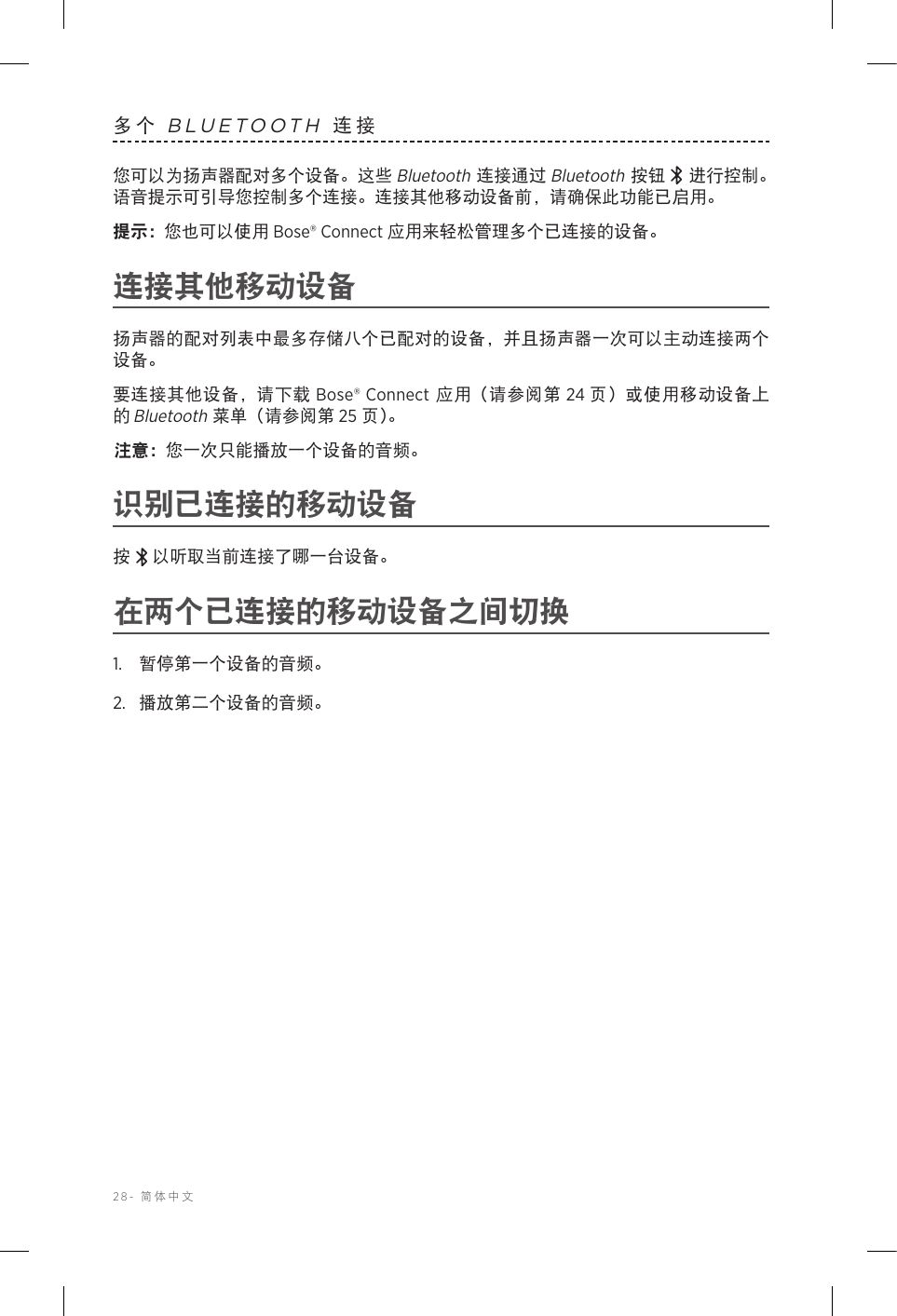 28-  简体中文多个 BLUETOOTH 连接您可以为扬声器配对多个设备。这些 Bluetooth 连接通过 Bluetooth 按钮  进行控制。语音提示可引导您控制多个连接。连接其他移动设备前，请确保此功能已启用。提示： 您也可以使用 Bose® Connect 应用来轻松管理多个已连接的设备。连接其他移动设备扬声器的配对列表中最多存储八个已配对的设备，并且扬声器一次可以主动连接两个设备。要连接其他设备，请下载 Bose® Connect 应用（请参阅第 24 页）或使用移动设备上的 Bluetooth 菜单（请参阅第 25 页 ）。注意： 您一次只能播放一个设备的音频。识别已连接的移动设备按 以听取当前连接了哪一台设备。在两个已连接的移动设备之间切换1.  暂停第一个设备的音频。2.  播放第二个设备的音频。