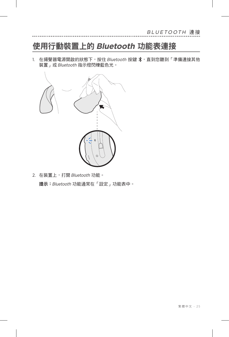  繁體中文 - 25BLUETOOTH 連接使用行動裝置上的 Bluetooth 功能表連接1.   在揚聲器電源開啟的狀態下，按住Bluetooth 按鍵 ，直到您聽到「準備連接其他裝置」或 Bluetooth 指示燈閃爍藍色光。2.  在裝置上，打開 Bluetooth 功能。提示：  Bluetooth 功能通常在「設定」功能表中。