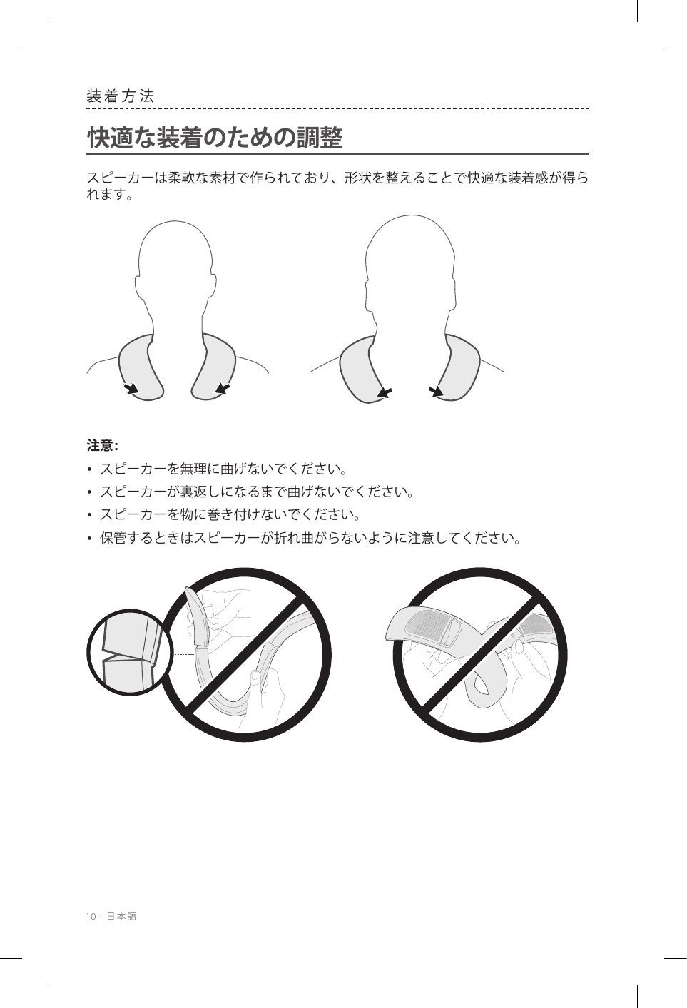 10-  日本語装着方法快適な装着のための調整スピーカーは柔軟な素材で作られており、形状を整えることで快適な装着感が得られます。 注意: •  スピーカーを無理に曲げないでください。•  スピーカーが裏返しになるまで曲げないでください。•  スピーカーを物に巻き付けないでください。•  保管するときはスピーカーが折れ曲がらないように注意してください。