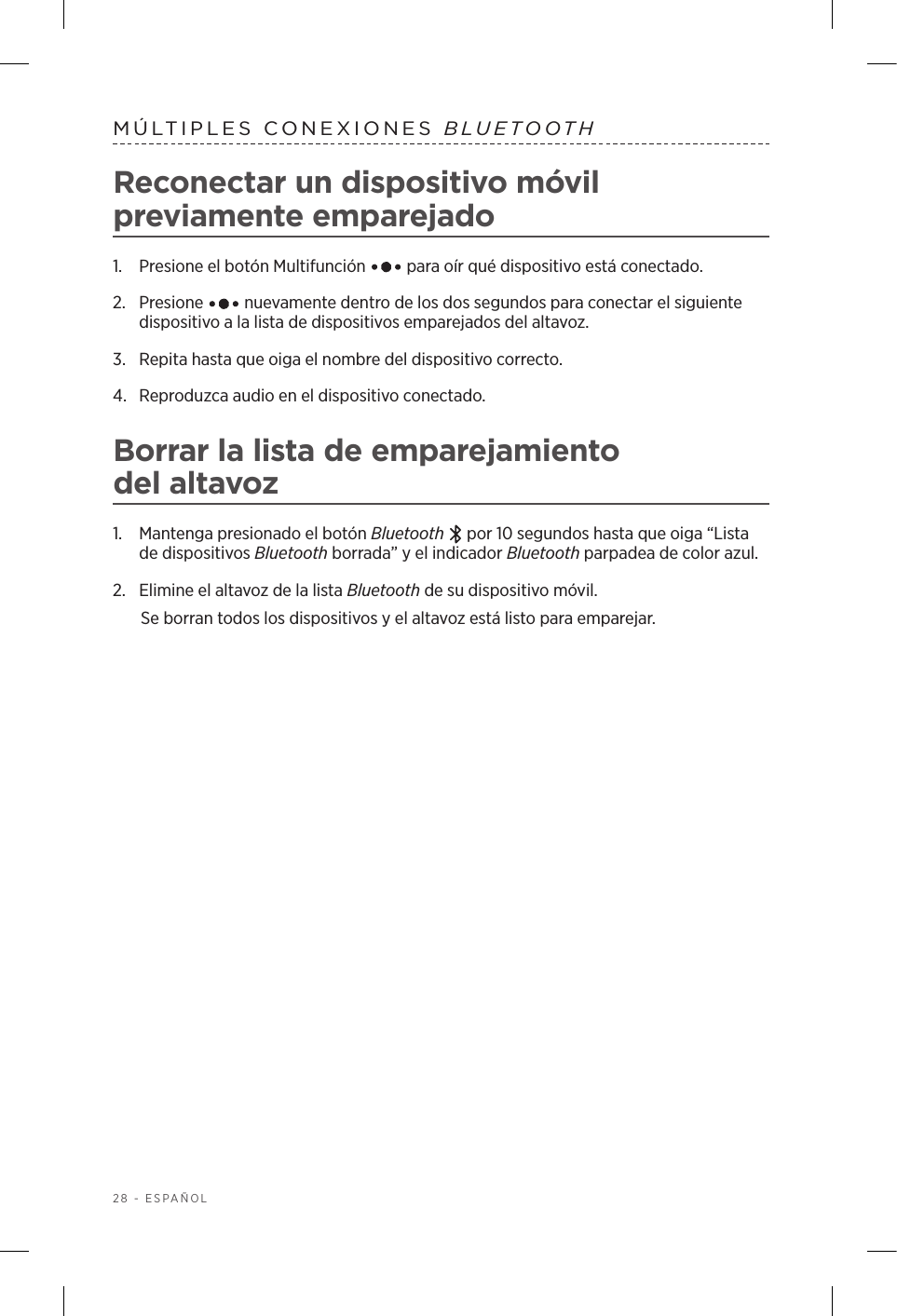 28 - ESPAÑOLMÚLTIPLES CONEXIONES BLUETOOTHReconectar un dispositivo móvil previamente emparejado1.  Presione el botón Multifunción   para oír qué dispositivo está conectado.2.   Presione   nuevamente dentro de los dos segundos para conectar el siguiente dispositivo a la lista de dispositivos emparejados del altavoz. 3.  Repita hasta que oiga el nombre del dispositivo correcto.4.  Reproduzca audio en el dispositivo conectado. Borrar la lista de emparejamiento delaltavoz1.  Mantenga presionado el botón Bluetooth   por 10 segundos hasta que oiga “Lista de dispositivos Bluetooth borrada” y el indicador Bluetooth parpadea de color azul.2.  Elimine el altavoz de la lista Bluetooth de su dispositivo móvil.Se borran todos los dispositivos y el altavoz está listo para emparejar.