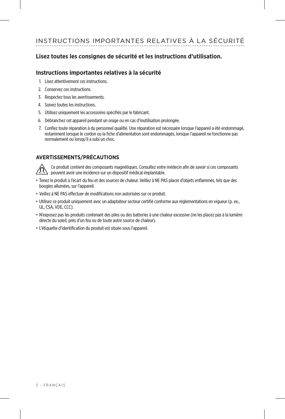 2 - FRANÇAISINSTRUCTIONS IMPORTANTES RELATIVES À LA SÉCURITÉLisez toutes les consignes de sécurité et les instructions d’utilisation.Instructions importantes relatives à la sécurité1.  Lisez attentivement ces instructions.2.  Conservez ces instructions.3.  Respectez tous les avertissements.4.  Suivez toutes les instructions.5.  Utilisez uniquement les accessoires spécifiés par le fabricant.6.  Débranchez cet appareil pendant un orage ou en cas d’inutilisation prolongée.7.   Confiez toute réparation à du personnel qualifié. Une réparation est nécessaire lorsque l’appareil a été endommagé, notamment lorsque le cordon ou la fiche d’alimentation sont endommagés, lorsque l’appareil ne fonctionne pas normalement ou lorsqu’il a subi un choc.AVERTISSEMENTS/PRÉCAUTIONSCe produit contient des composants magnétiques. Consultez votre médecin afin de savoir si ces composants peuvent avoir une incidence sur un dispositif médical implantable.• Tenez le produit à l’écart du feu et des sources de chaleur. Veillez à NE PAS placer d’objets enflammés, tels que des bougies allumées, sur l’appareil.• Veillez à NE PAS effectuer de modifications non autorisées sur ce produit.• Utilisez ce produit uniquement avec un adaptateur secteur certifié conforme aux réglementations en vigueur (p. ex., UL, CSA, VDE, CCC).• N’exposez pas les produits contenant des piles ou des batteries à une chaleur excessive (ne les placez pas à la lumière directe du soleil, près d’un feu ou de toute autre source de chaleur).• L’étiquette d’identification du produit est située sous l’appareil.