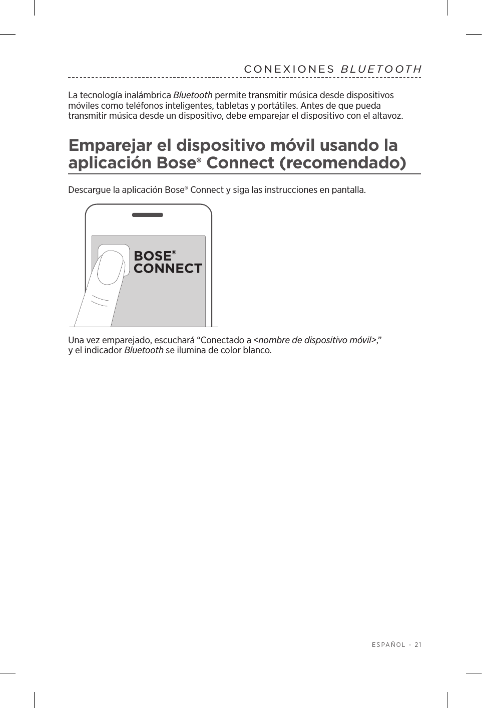  ESPAÑOL - 21CONEXIONES  BLUETOOTH La tecnología inalámbrica Bluetooth permite transmitir música desde dispositivos móviles como teléfonos inteligentes, tabletas y portátiles. Antes de que pueda transmitir música desde un dispositivo, debe emparejar el dispositivo con el altavoz.Emparejar el dispositivo móvil usando la aplicación Bose® Connect (recomendado)Descargue la aplicación Bose® Connect y siga las instrucciones en pantalla.Una vez emparejado, escuchará “Conectado a &lt;nombre de dispositivo móvil&gt;,” yelindicador Bluetooth se ilumina de color blanco.