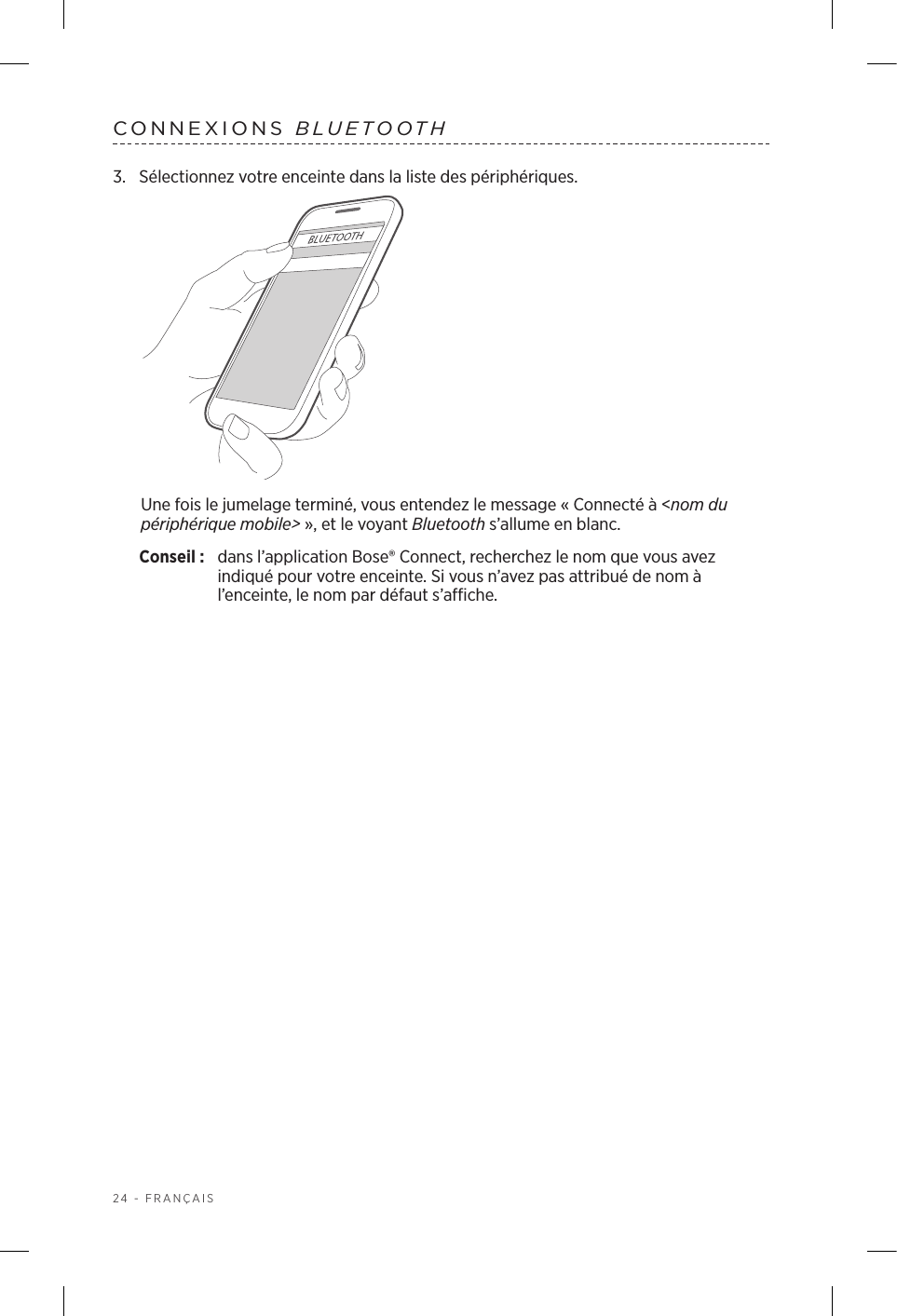 24 - FRANÇAISCONNEXIONS  BLUETOOTH3.  Sélectionnez votre enceinte dans la liste des périphériques.Une fois le jumelage terminé, vous entendez le message «Connecté à &lt;nom du périphérique mobile&gt;», et le voyant Bluetooth s’allume en blanc.Conseil :  dans l’application Bose® Connect, recherchez le nom que vous avez indiqué pour votre enceinte. Si vous n’avez pas attribué de nom à l’enceinte, le nom par défaut s’affiche.