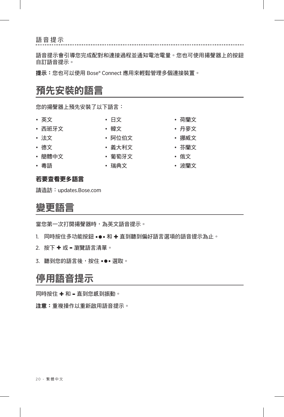 20 - 繁體中文語音提示語音提示會引導您完成配對和連接過程並通知電池電量。您也可使用揚聲器上的按鈕自訂語音提示。提示：您也可以使用 Bose® Connect 應用來輕鬆管理多個連接裝置。預先安裝的語言您的揚聲器上預先安裝了以下語言：•  英文 •  日文 •  荷蘭文•  西班牙文 •  韓文 •  丹麥文•  法文 •  阿位伯文 •  挪威文•  德文 •  義大利文 •  芬蘭文•  簡體中文 •  葡萄牙文 •  俄文•  粵語 •  瑞典文 •  波蘭文若要查看更多語言請造訪：updates.Bose.com變更語言當您第一次打開揚聲器時，為英文語音提示。1.   同時按住多功能按鈕  和 + 直到聽到偏好語言選項的語音提示為止。2.  按下 + 或 - 瀏覽語言清單。3.   聽到您的語言後，按住  選取。停用語音提示同時按住 + 和 - 直到您感到振動。注意：重複操作以重新啟用語音提示。