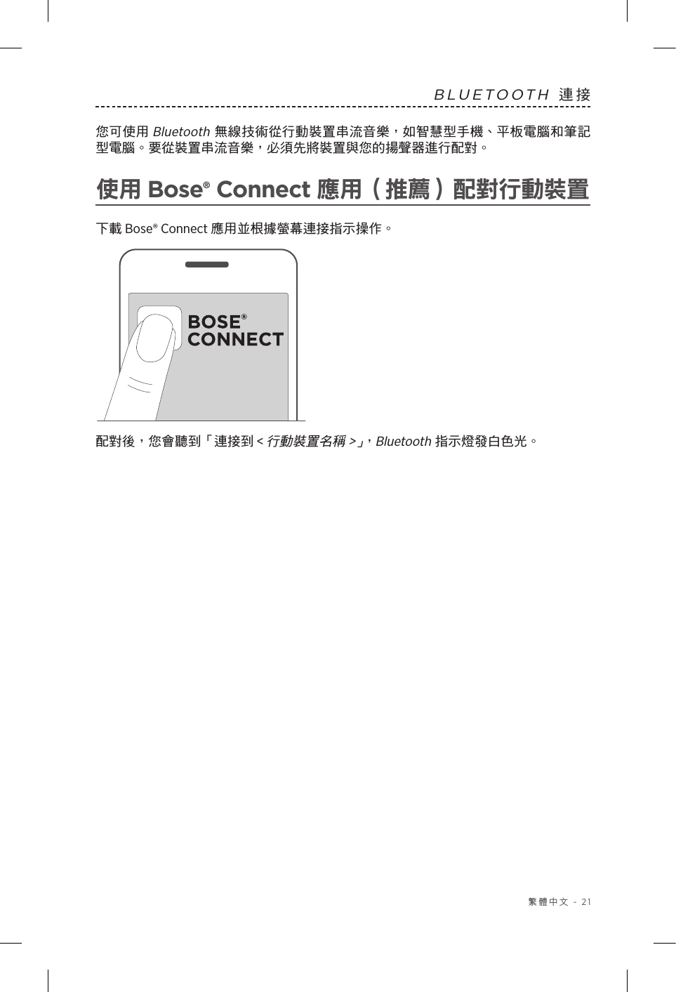  繁體中文 - 21BLUETOOTH 連接 您可使用 Bluetooth 無線技術從行動裝置串流音樂，如智慧型手機、平板電腦和筆記型電腦。要從裝置串流音樂，必須先將裝置與您的揚聲器進行配對。使用 Bose® Connect 應用（推薦）配對行動裝置下載 Bose® Connect 應用並根據螢幕連接指示操作。配對後，您會聽到「連接到 &lt;行動裝置名稱 &gt;」，Bluetooth 指示燈發白色光。