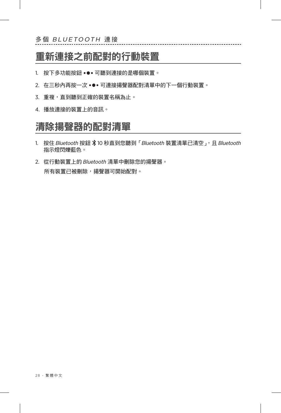 28 - 繁體中文多個 BLUETOOTH 連接重新連接之前配對的行動裝置1.  按下多功能按鈕   可聽到連接的是哪個裝置。2.   在三秒內再按一次  可連接揚聲器配對清單中的下一個行動裝置。3.  重複，直到聽到正確的裝置名稱為止。4.  播放連接的裝置上的音訊。清除揚聲器的配對清單1.  按住 Bluetooth 按鈕  10 秒直到您聽到「Bluetooth 裝置清單已清空」，且 Bluetooth 指示燈閃爍藍色。2.  從行動裝置上的 Bluetooth 清單中刪除您的揚聲器。所有裝置已被刪除，揚聲器可開始配對。