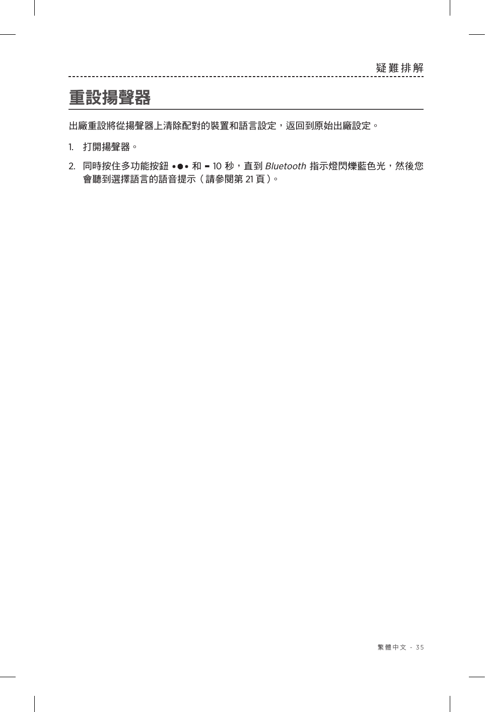  繁體中文 - 35疑難排解 重設揚聲器出廠重設將從揚聲器上清除配對的裝置和語言設定，返回到原始出廠設定。1.  打開揚聲器。2.  同時按住多功能按鈕  和 - 10 秒，直到 Bluetooth 指示燈閃爍藍色光，然後您會聽到選擇語言的語音提示（請參閱第 21 頁 ）。