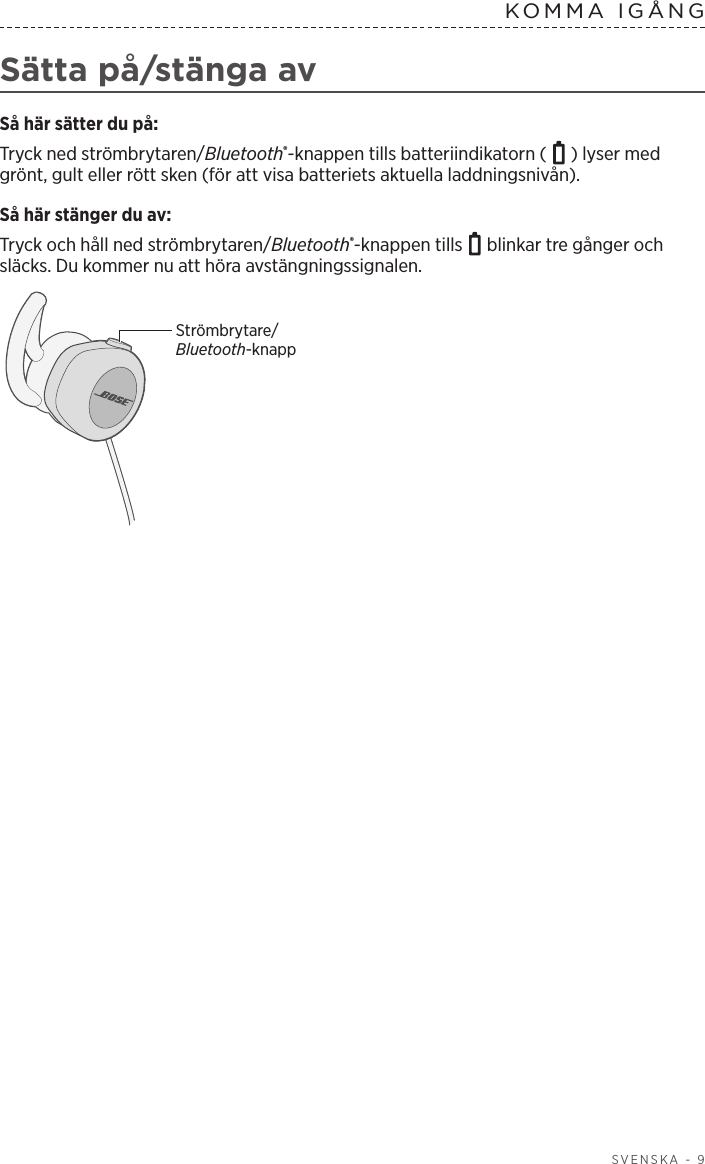  SVENSKA - 9KOMMA IGÅNG Sätta på/stänga avSå här sätter du på:Tryck ned strömbrytaren/Bluetooth®-knappen tills batteriindikatorn (   ) lyser med grönt, gult eller rött sken (för att visa batteriets aktuella laddningsnivån).Så här stänger du av: Tryck och håll ned strömbrytaren/Bluetooth®-knappen tills   blinkar tre gånger och släcks. Du kommer nu att höra avstängningssignalen. Strömbrytare/Bluetooth-knapp