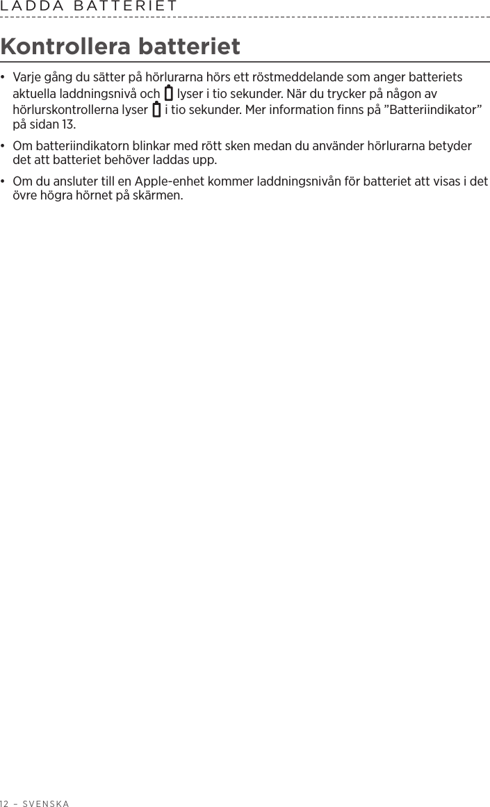 12 – SVENSKALADDA BATTERIET Kontrollera batteriet•  Varje gång du sätter på hörlurarna hörs ett röstmeddelande som anger batteriets aktuella laddningsnivå och   lyser i tio sekunder. När du trycker på någon av hörlurskontrollerna lyser   i tio sekunder. Mer information finns på ”Batteriindikator” på sidan 13.•  Om batteriindikatorn blinkar med rött sken medan du använder hörlurarna betyder det att batteriet behöver laddas upp. •  Om du ansluter till en Apple-enhet kommer laddningsnivån för batteriet att visas i det övre högra hörnet på skärmen.