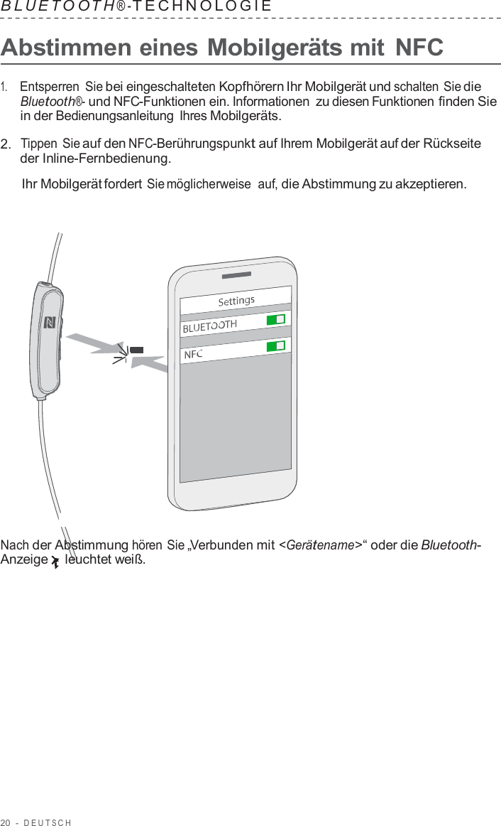 20  -  DEUT S C H   B L UET O O T H ® - TECHNOL OGIE   Abstimmen eines Mobilgeräts mit NFC  1.     Entsperren Sie bei eingeschalteten Kopfhörern Ihr Mobilgerät und schalten Sie die Bluetooth®- und NFC-Funktionen ein. Informationen zu diesen Funktionen finden Sie in der Bedienungsanleitung Ihres Mobilgeräts.  2.  Tippen Sie auf den NFC-Berührungspunkt auf Ihrem Mobilgerät auf der Rückseite der Inline-Fernbedienung.  Ihr Mobilgerät fordert Sie möglicherweise auf, die Abstimmung zu akzeptieren.                        Nach der Abstimmung hören Sie „Verbunden mit &lt;Gerätename&gt;“ oder die Bluetooth- Anzeige leuchtet weiß. 