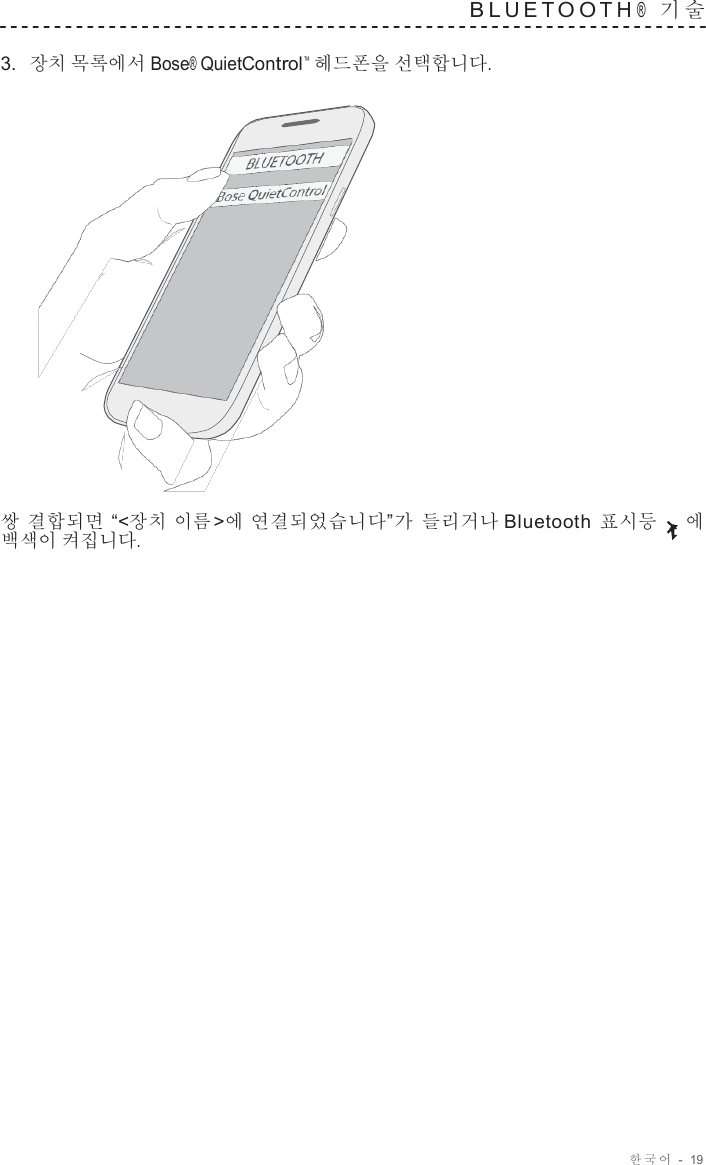 한국어  -  19   B L U E T O O T H ®  기 술   3.  장치 목록에서 Bose® QuietControl™  헤드폰을 선택합니다.                      쌍 결합되면 “&lt;장치 이름 &gt;에 연결되었습니다”가 들리거나 Bluetooth  표시등 에 백색이 켜집니다. 