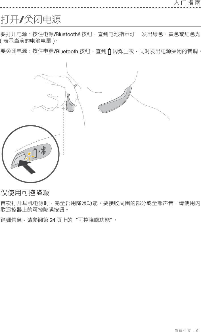 简体中文   -  9     打开/关闭电源 入门指南   要打开电源：按住电源/Bluetooth ® 按钮，直到电池指示灯 发出绿色、黄色或红色光 （表示当前的电池电量）。 要关闭电源：按住电源/Bluetooth 按钮，直到 闪烁三次，同时发出电源关闭的音调。                       仅使用可控降噪  首次打开耳机电源时，完全启用降噪功能。要接收周围的部分或全部声音，请使用内 联遥控器上的可控降噪按钮。 详细信息，请参阅第 24 页上的“可控降噪功能”。 