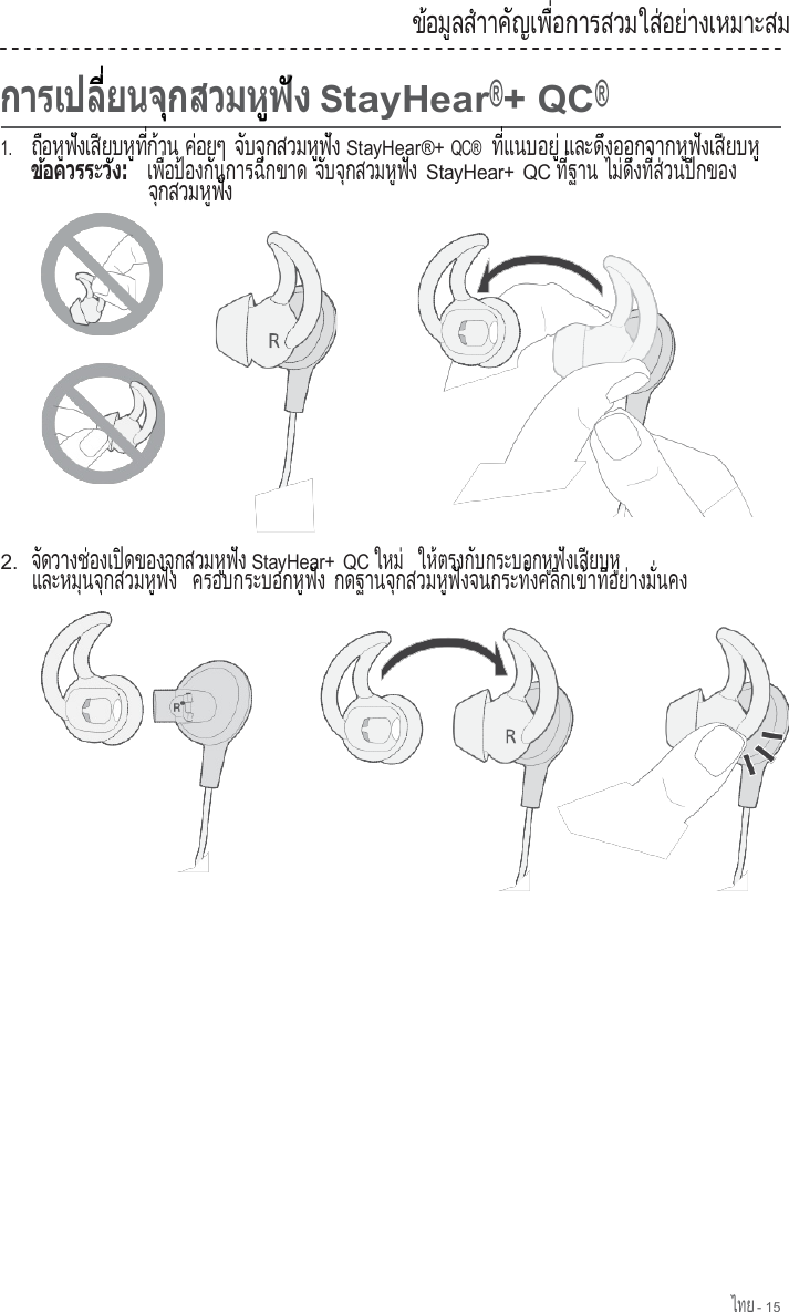 ไทย - 15  ข อ ม  ล ส  า ้    ู    ํ  าค ญเพ  อการสวมใส อย างเหมาะสม  ั     ื่                  ่    ่                                  StayHear®+ QC® 1.     ถ  อ ห  ฟ  ง เ ส  ย บ ห  ท   ก  า น  ื    ู  ั     ี      ู  ี่  ้     ค อยๆ ่       จ  บ จ  ก ส ว ม ห  ฟ  ง  ั    ุ          ู  ั   StayHear®+ QC®  ท   แ น บ อ ย     ี่          ู่ และด งออกจากห ฟ งเส ยบห         ึ                ู  ั     ี      ู      เพ  อป องก นการฉ กขาด   ื่   ้      ั          ี         จ  บ จ  ก ส ว ม ห  ฟ  ง  ั    ุ          ู  ั   StayHear+ QC ท   ฐ า น  ี่       ไ ม  ด  ง ท   ส  ว น ป  ก ข อ ง      ่  ึ    ี่  ่      ี          จ  ก ส ว ม ห  ฟ  ง  ุ          ู  ั         2.  จ ดวางช องเป ดของจ กสวมห ฟ ง  ั          ่       ิ          ุ          ู  ั   StayHear+ QC ใ ห ม    ใ ห  ต ร ง ก  บ ก ร ะ บ อ ก ห ฟ  ง เ ส ย บ ห        ่      ้        ั                ู  ั     ี      ู   และหม นจ กสวมห ฟ ง  ครอบกระบอกห ฟ ง          ุ    ุ          ู  ั                          ู  ั   กดฐานจ กสวมห ฟ งจนกระท  งคล กเข าท  อย างม  นคง            ุ          ู  ั              ั่      ิ     ้    ี่    ่      ั่         