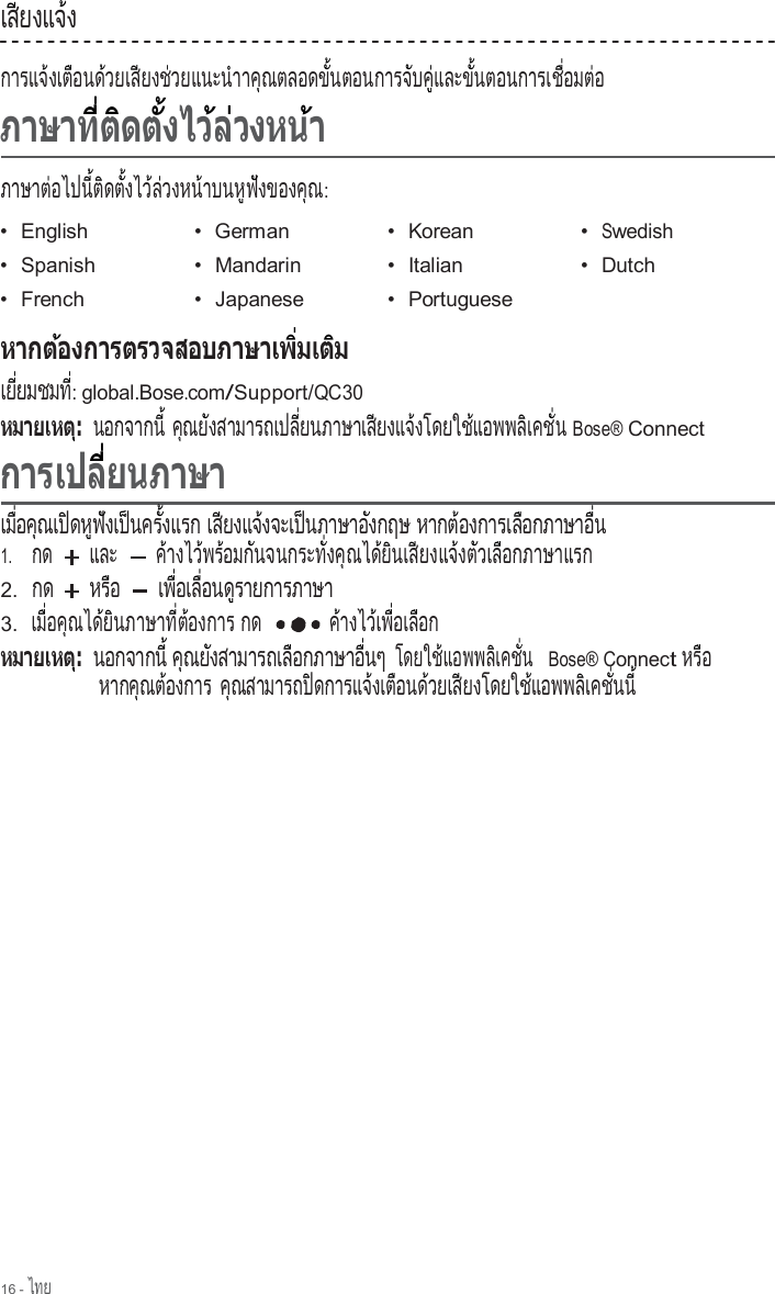 16 - ไทย  เส ยงแจ ง   ี        ้   การแจ งเต อนด วยเส ยงช วยแนะน า          ้     ื      ้       ี      ่            ํ  าค ณตลอดข  นตอนการจ บค  และข  นตอนการเช  อมต อ  ุ            ั้                ั    ู่        ั้                 ื่      ่                                   ภาษาต อไปน  ต ดต  งไว ล วงหน าบนห ฟ งของค ณ          ่        ี้  ิ    ั้      ้ ่        ้        ู  ั          ุ  :  •  English •  German •  Korean •  Swedish •  Spanish •  Mandarin •  Italian •  Dutch •  French •  Japanese •  Portuguese              เ ย   ย ม ช ม ท      ี่          ี่: global.Bose.com/Support/QC30 นอกจากน                ี้ ค  ณ ย  ง ส า ม า ร ถ เ ป ล   ย น ภ า ษ า เ ส  ย ง แ จ  ง โ ด ย ใ ช  แ อ พ พ ล  เ ค ช   น  ุ    ั                   ี่               ี        ้            ้          ิ     ั่   Bose® Connect  เม  อค ณเป ดห ฟ งเป นคร  งแรก   ื่    ุ     ิ    ู  ั     ็      ั้         เส ยงแจ งจะเป นภาษาอ งกฤษ   ี        ้        ็            ั         หากต องการเล อกภาษาอ  น        ้             ื              ื่   1.     กด  และ ค  า ง ไ ว  พ ร  อ ม ก  น จ น ก ร ะ ท   ง ค  ณ ไ ด  ย  น เ ส  ย ง แ จ  ง ต  ว เ ล  อ ก ภ า ษ า แ ร ก ้        ้    ้      ั              ั่    ุ      ้  ิ     ี        ้    ั     ื                   2.  กด ห ร  อ    ื  เ พ   อ เ ล   อ น ด  ร า ย ก า ร ภ า ษ า   ื่     ื่      ู                     3.  เ ม   อ ค  ณ ไ ด  ย  น ภ า ษ า ท   ต  อ ง ก า ร   ื่    ุ      ้  ิ            ี่  ้           กด  ค  า ง ไ ว  เ พ   อ เ ล  อ ก ้        ้   ื่     ื    นอกจากน                ี้ ค ณย งสามารถเล อกภาษาอ  นๆ  ุ    ั                 ื              ื่     โ ด ย ใ ช  แ อ พ พ ล  เ ค ช   น            ้          ิ     ั่    Bose® Connect ห ร  อ    ื  หากค ณต องการ        ุ    ้           ค ณสามารถป ดการแจ งเต อนด วยเส ยงโดยใช แอพพล เคช  นน    ุ                ิ            ้     ื      ้       ี              ้          ิ     ั่    ี้ 