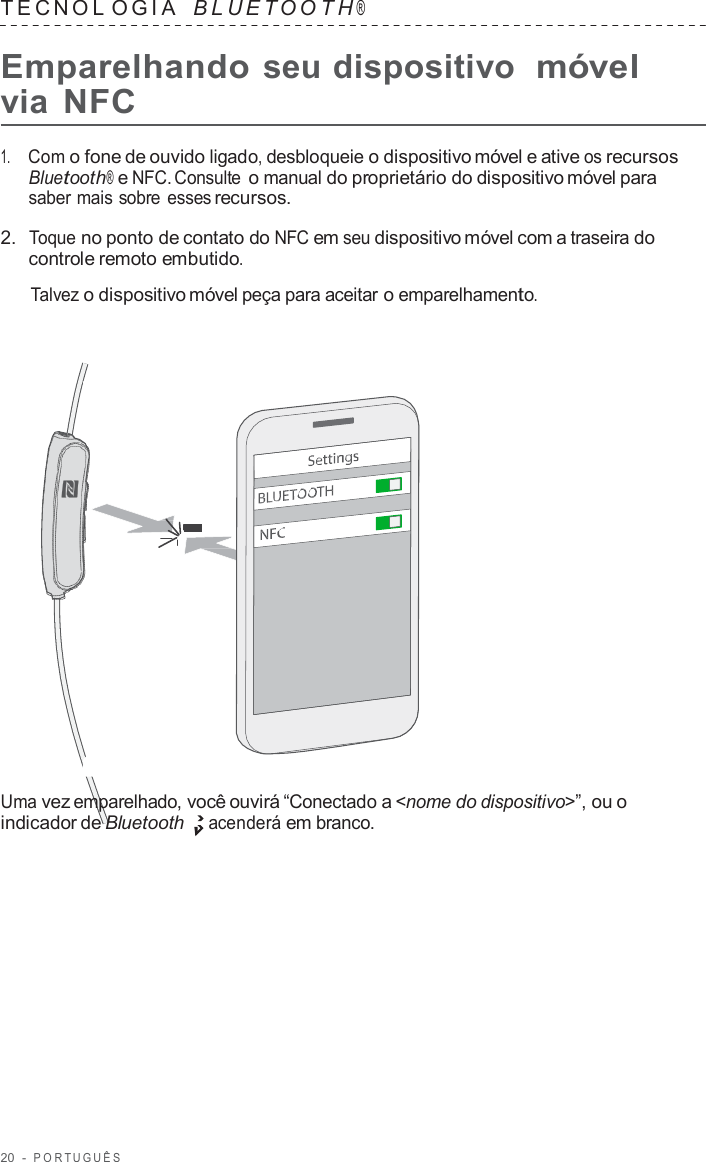 20  -  POR TUGUÊS   TECNOL OGIA   B L UET O O T H ®  Emparelhando seu dispositivo  móvel via NFC  1.     Com o fone de ouvido ligado, desbloqueie o dispositivo móvel e ative os recursos Bluetooth® e NFC. Consulte o manual do proprietário do dispositivo móvel para saber mais sobre esses recursos.  2.  Toque no ponto de contato do NFC em seu dispositivo móvel com a traseira do controle remoto embutido.  Talvez o dispositivo móvel peça para aceitar o emparelhamento.                        Uma vez emparelhado, você ouvirá “Conectado a &lt;nome do dispositivo&gt;”, ou o indicador de Bluetooth acenderá em branco. 