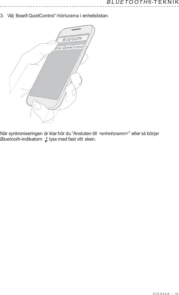 S VENSK A  –  19   B L UET O O T H ® - TEKNIK   3.  Välj Bose® QuietControl™-hörlurarna i enhetslistan.                      När synkroniseringen är klar hör du ”Ansluten till &lt;enhetsnamn&gt;” eller så börjar Bluetooth-indikatorn lysa med fast vitt sken. 
