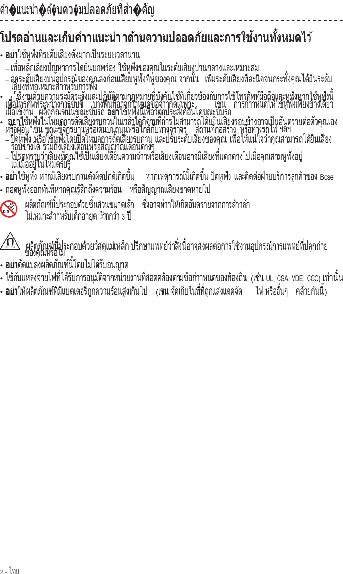 2 - ไทย  คํา�แนะนํา�ด   ้�นคว�ม ป ล อ ด ภ  ย ท   ส  า            ั    ี่  ํ �ค  ญ  ั               •     ใช ห ฟ งท  ระด บเส ยงด งมากเป นระยะเวลานาน    ้  ู  ั    ี่      ั     ี      ั           ็                       – เ พ   อ ห ล  ก เ ล   ย ง ป  ญ ห า ก า ร ไ ด  ย  น บ ก พ ร  อ ง   ื่      ี     ี่      ั                ้  ิ          ่     ใช ห ฟ งของค ณในระด บเส ยง    ้  ู  ั          ุ            ั     ี    ปานกลางและเหมาะสม – ล ด ร ะ ด  บ เ ส ย ง บ น อ  ป ก ร ณ  ข อ ง ค  ณ ล ง ก  อ น เ ส ย บ ห  ฟ  ง ท   ห  ข อง ค  ณ          ั     ี          ุ        ์        ุ        ่       ี      ู  ั    ี่  ู        ุ   จ า ก น   น   เ พ   ม ร ะ ด  บ เ ส  ย ง ท  ล ะ น  ด จ น ก ร ะ ท   ง ค  ณ ไ ด  ย  น ร ะ ด  บ          ั้       ิ่        ั     ี      ี      ิ             ั่    ุ      ้  ิ        ั    เ ส ย ง ท   พ อ เ หม าะ ส า   ี      ี่              ํ  าหร บการฟ ง    ั          ั   • ใ ช  ง า น ด  ว ย ค ว า ม ร ะ ม  ด ร ะ ว  ง แ ล ะ ป ฏ  บ  ต  ต า ม ก ฎ ห ม า ย ท   บ  ง ค  บ ใ ช  ท   เ ก   ย    ้        ้                 ั        ั            ิ  ั  ิ                    ี่  ั    ั      ้  ี่   ี่  ว ข  อ ง ก  บ ก า ร ใ ช  โ ท ร ศ  พ ท  ม  อ ถ  อ แ ล ะ ห  ฟ  ง ห า ก ใ ช  ห  ฟ  ง น        ้      ั            ้        ั    ์  ื    ื         ู  ั            ้  ู  ั    ี้  เพ  อโทรศ พท ระหว างการข บข     ื่          ั    ์       ่            ั    ี่ บ า ง พ   น ท   อ า จ ก  า า ห น ด ข  อ จ  า า ก  ด เ ฉ พ า ะ          ื้    ี่        ํ            ้    ํ      ั             เช น   ่  การกําาหนดให ใช ห ฟ งเพ ยงข างเด ยว            ้    ้  ู  ั     ี      ้       ี     เ ม   อ ใ ช  ง า น     ื่      ้       ผ ล  ต ภ  ณ ฑ  น   น ข ณ ะ ข  บ ร ถ    ิ    ั    ์  ั้         ั           ใ ช  ห  ฟ  ง น   เ พ   อ ว  ต ถ  ป ร ะ ส ง ค  อ   น ใ ด ข ณ ะ ข  บ ร ถ    ้  ู  ั    ี้   ื่    ั    ุ           ์  ื่             ั       •     ใช ห ฟ งในโหมดการต ดเส ยงรบกวนในเวลาใดก ตามท  การไม สามารถได ย    ้  ู  ั                      ั     ี                               ็        ี่          ่                ้ ◌ นเส ยงรอบข างอาจเป นอ นตรายต อต วค ณเอง   ิ     ี            ้             ็    ั            ่    ั    ุ         ห ร  อ ผ   อ   น    ื    ู้  ื่   เช น   ่  ขณะข  จ กรยานหร อเด นบนถนนหร อใกล ก บทางจราจร        ี่  ั              ื     ิ                ื        ้  ั                     ส ถ า น ท   ก  อ ส ร  า ง          ี่  ่      ้     หร อทางรถไฟ    ื                 ฯลฯ – ป  ด ห  ฟ  ง  ิ    ู  ั   หร อใช ห ฟ งโดยป ดโหมดการต ดเส ยงรบกวน    ื      ้  ู  ั          ิ                  ั     ี               และปร บระด บเส ยงของค ณ         ั        ั     ี            ุ   เพ  อให แน ใจว าค ณสามารถได ย นเส ยง    ื่      ้    ่      ่    ุ                  ้  ิ     ี      รอบข างได         ้        ้ ร ว ม ถ  ง เ ส  ย ง เ ต  อ น ห ร  อ ส  ญ ญ า ณ เ ต  อ น ต  า ง ๆ        ึ     ี       ื        ื    ั           ื      ่    – โ ป ร ด ท ร า บ ว  า เ ส  ย ง ท   ค  ณ ใ ช  เ ป น เ ส  ย ง เ ต  อ น ค ว า ม จ  า                  ่     ี      ี่  ุ      ้   ็     ี       ื              ํ  าห ร  อ เ ส  ย ง เ ต  อ น อ า จ ม  เ ส  ย ง ท   แ ต ก ต  า ง ไ ป เ ม   อ ค  ณ ส ว ม ห  ฟ  ง อ ย        ื     ี       ื            ี   ี      ี่        ่           ื่    ุ          ู  ั      ู่ แ ม  เ ม   อ อ ย   ใ น โ ห ม ด ร  บ ร     ้   ื่      ู่              ั    ู้ •     ใ ช  ห  ฟ  ง    ้  ู  ั   ห า ก ม  เ ส  ย ง ร บ ก ว น ด  ง ผ  ด ป ก ต  เ ก  ด ข   น     ห า ก เ ห ต  ก า ร ณ  น   เ ก  ด ข   น        ี   ี                ั    ิ        ิ   ิ    ึ้                 ุ        ์  ี้   ิ    ึ้   ป  ด ห  ฟ  ง  ิ    ู  ั   และต ดต อฝ ายบร การล กค าของ        ิ    ่    ่        ิ        ู    ้         Bose • ถอดห ฟ งออกท นท หากค ณร  ส กถ งความร อน         ู  ั          ั    ี        ุ    ู้  ึ    ึ            ้       ห ร  อ ส ญ ญ า ณ เ ส ย ง ข า ด ห า ย ไ ป    ื    ั           ี                     ผ ล  ต ภ  ณ ฑ  น   ป ร ะ ก อ บ ด  ว ย ช   น ส  ว น ข น า ด เ ล  ก      ิ    ั    ์  ี้              ้      ิ้    ่               ็     ซ  งอาจท าาให เก ดอ นตรายจากการส าาล ก  ึ่          ํ        ้   ิ    ั                        ํ      ั   ไม เหมาะส า    ่          ํ  าห ร  บ เ ด  ก อ า ย  ต    ั     ็        ุ  ◌ํา◌ ากว า ่      ่  3 ป   ี    ผ ล  ต ภ  ณ ฑ  น   ป ร ะ ก อ บ ด  ว ย ว  ส ด  แ ม  เ ห ล  ก    ิ    ั    ์  ี้              ้   ั  ุ  ่     ็   ป ร  ก ษ า แ พ ท ย  ว า ส   ง น   อ า จ ส  ง    ึ              ์ ่    ิ่    ี้        ่ ผลต อการใช งานอ ปกรณ การแพทย ท  ปล กถ าย       ่            ้        ุ        ์              ์  ี่    ู    ่      ของค ณหร อไม         ุ      ื      ่ •     ด  ด แ ป ล ง ผ ล  ต ภ  ณ ฑ  น   โ ด ย ไ ม  ไ ด  ร  บ อ น  ญ า ต  ั              ิ    ั    ์  ี้          ่    ้  ั      ุ       • ใ ช  ก  บ แ ห ล  ง จ  า ย ไ ฟ ท   ไ ด  ร  บ ก า ร อ น  ม  ต  จ า ก ห น  ว ย ง า น ท   ส อ ด ค ล  อ ง ต า ม ข  อ ก  า า ห น ด ข อ ง ท  อ ง ถ   น    ้  ั        ่    ่          ี่    ้  ั            ุ  ั  ิ          ่            ี่          ้            ้    ํ                  ้      ิ่   (เช น   ่  UL, CSA, VDE, CCC) เ ท  า น   น   ่    ั้  •     ใ ห  ผ ล  ต ภ  ณ ฑ  ท   ม  แ บ ต เ ต อ ร   ถ  ก ค ว า ม ร  อ น ส  ง เ ก  น ไ ป      ้    ิ    ั    ์  ี่  ี             ี่  ู            ้      ู     ิ         (เช น   ่  จ  ด เ ก  บ ใ น ท   ท   ถ  ก แ ส ง แ ด ด จ  ด      ั     ็        ี่  ี่  ู                ั       ไฟ ห ร  อ อ   น ๆ      ื    ื่       ค ล  า ย ก  น น       ้      ั    ี้) 