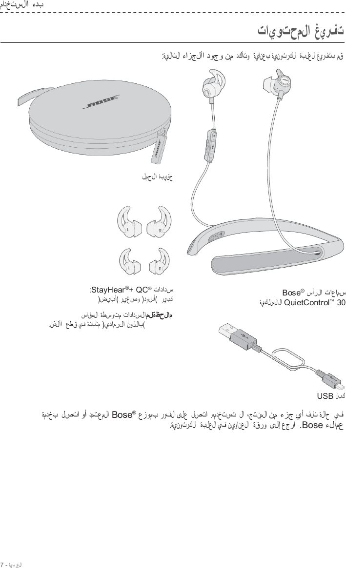 7 - ةيبرعلا  مادختسلاا  ءدب    تايوتحملا غيرفت  :ةيلاتلا ءازجلأا دوجو نم دكأتو   ةيانعب ةينوتركلا  ةبلعلا غيرفتب  مق     لمحلا ةبيقح       :StayHear®+ QC® تادادس )ضيبأ( ريغصو )دوسأ(  ريبك  ساقملا ةطسوتم تادادسلاملةظحلام .نذلأا  عطق يف  ةتبثم )يدامرلا نوللاب(  Bose® سأرلا تاعامس ةيكلسلالا QuietControl™  30   USB لبك  ةمدخب  لصتا وأ دمتعملا Bose® عزومب روفلا ىلع  لصتا  .همدختست  لا ،جتنملا نم ءزج يأ فلت ةلاح   يف .ةينوتركلا   ةبلعلا يف نيوانعلا  ةقرو ىلإ عجرا  .Bose ءلامع 