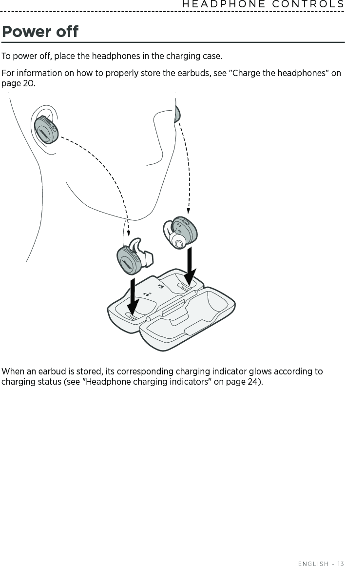  ENGLISH - 13HEADPHONE CONTROLS Power oTo power o, place the headphones in the charging case. For information on how to properly store the earbuds, see &quot;Charge the headphones&quot; on page 20. When an earbud is stored, its corresponding charging indicator glows according to charging status (see &quot;Headphone charging indicators&quot; on page 24).