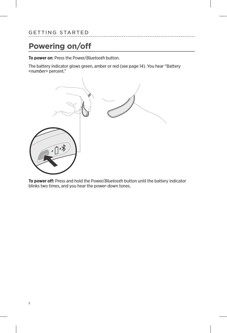 8 GETTING  STARTEDPowering on/oTo power on: Press the Power/Bluetooth button. The battery indicator glows green, amber or red (see page 14). You hear “Battery &lt;number&gt; percent.”To power o: Press and hold the Power/Bluetooth button until the battery indicator blinks two times, and you hear the power-down tones.