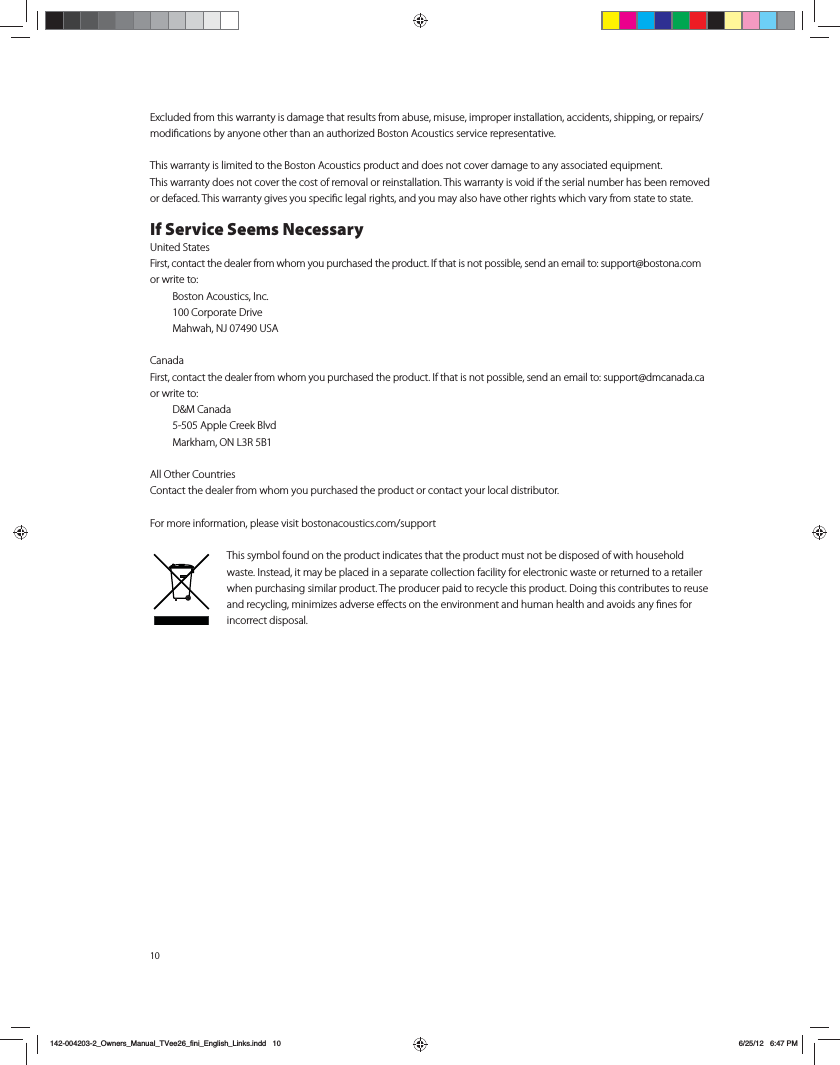 10&amp;YDMVEFEGSPNUIJTXBSSBOUZJTEBNBHFUIBUSFTVMUTGSPNBCVTFNJTVTFJNQSPQFSJOTUBMMBUJPOBDDJEFOUTTIJQQJOHPSSFQBJSTNPEJmDBUJPOTCZBOZPOFPUIFSUIBOBOBVUIPSJ[FE#PTUPO"DPVTUJDTTFSWJDFSFQSFTFOUBUJWF5IJTXBSSBOUZJTMJNJUFEUPUIF#PTUPO"DPVTUJDTQSPEVDUBOEEPFTOPUDPWFSEBNBHFUPBOZBTTPDJBUFEFRVJQNFOU This warranty does not cover the cost of removal or reinstallation. This warranty is void if the serial number has been removed PSEFGBDFE5IJTXBSSBOUZHJWFTZPVTQFDJmDMFHBMSJHIUTBOEZPVNBZBMTPIBWFPUIFSSJHIUTXIJDIWBSZGSPNTUBUFUPTUBUFIf Service Seems Necessary6OJUFE4UBUFT'JSTUDPOUBDUUIFEFBMFSGSPNXIPNZPVQVSDIBTFEUIFQSPEVDU*GUIBUJTOPUQPTTJCMFTFOEBOFNBJMUPTVQQPSU!CPTUPOBDPNPSXSJUFUP #PTUPO"DPVTUJDT*OD $PSQPSBUF%SJWF .BIXBI/+64"$BOBEB'JSTUDPOUBDUUIFEFBMFSGSPNXIPNZPVQVSDIBTFEUIFQSPEVDU*GUIBUJTOPUQPTTJCMFTFOEBOFNBJMUPTVQQPSU!ENDBOBEBDBPSXSJUFUP %.$BOBEB "QQMF$SFFL#MWE .BSLIBN0/-3#"MM0UIFS$PVOUSJFT$POUBDUUIFEFBMFSGSPNXIPNZPVQVSDIBTFEUIFQSPEVDUPSDPOUBDUZPVSMPDBMEJTUSJCVUPS'PSNPSFJOGPSNBUJPOQMFBTFWJTJUCPTUPOBDPVTUJDTDPNTVQQPSUThis symbol found on the product indicates that the product must not be disposed of with household XBTUF*OTUFBEJUNBZCFQMBDFEJOBTFQBSBUFDPMMFDUJPOGBDJMJUZGPSFMFDUSPOJDXBTUFPSSFUVSOFEUPBSFUBJMFSwhen purchasing similar product. The producer paid to recycle this product. Doing this contributes to reuse BOESFDZDMJOHNJOJNJ[FTBEWFSTFF&otilde;FDUTPOUIFFOWJSPONFOUBOEIVNBOIFBMUIBOEBWPJETBOZmOFTGPSincorrect disposal.142-004203-2_Owners_Manual_TVee26_fini_English_Links.indd   10 6/25/12   6:47 PM