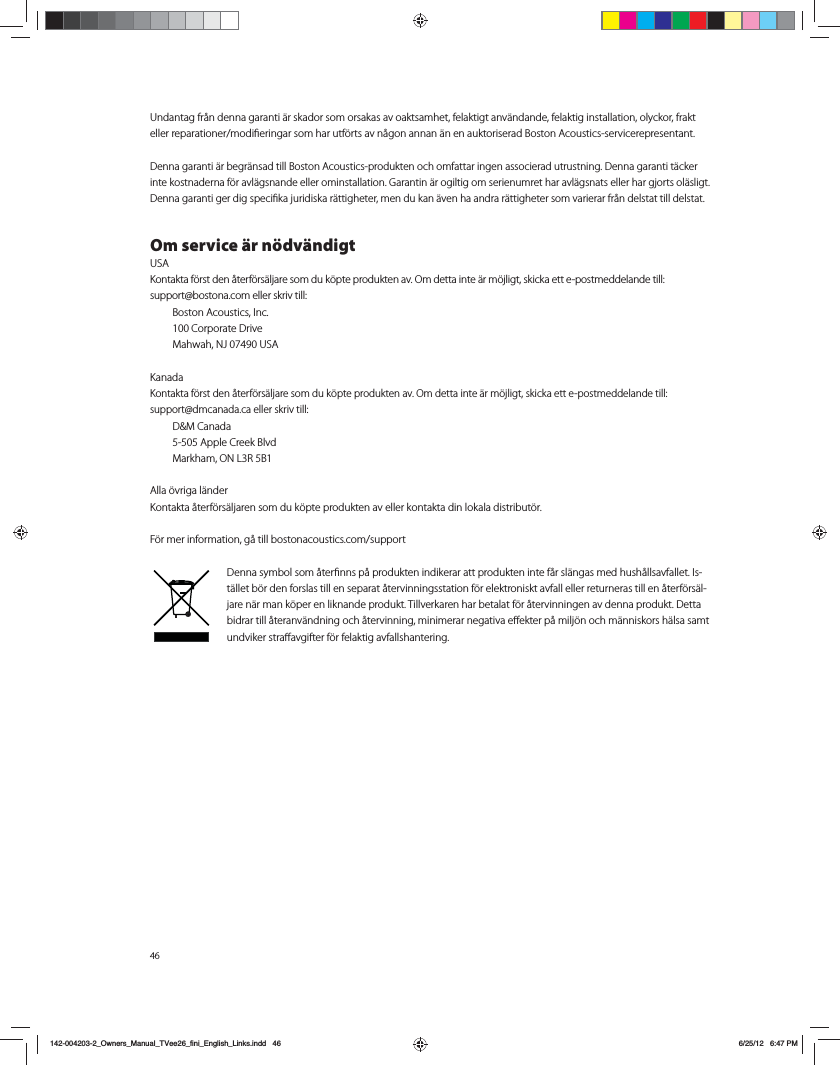 466OEBOUBHGS&Igrave;OEFOOBHBSBOUJ&Ecirc;STLBEPSTPNPSTBLBTBWPBLUTBNIFUGFMBLUJHUBOW&Ecirc;OEBOEFGFMBLUJHJOTUBMMBUJPOPMZDLPSGSBLUFMMFSSFQBSBUJPOFSNPEJmFSJOHBSTPNIBSVUG&Uacute;SUTBWO&Igrave;HPOBOOBO&Ecirc;OFOBVLUPSJTFSBE#PTUPO"DPVTUJDTTFSWJDFSFQSFTFOUBOUDenna garanti &auml;r begr&auml;nsad till Boston Acoustics-produkten och omfattar ingen associerad utrustning. Denna garanti t&auml;cker inte kostnaderna f&ouml;r avl&auml;gsnande eller ominstallation. Garantin &auml;r ogiltig om serienumret har avl&auml;gsnats eller har gjorts ol&auml;sligt. %FOOBHBSBOUJHFSEJHTQFDJmLBKVSJEJTLBS&Ecirc;UUJHIFUFSNFOEVLBO&Ecirc;WFOIBBOESBS&Ecirc;UUJHIFUFSTPNWBSJFSBSGS&Igrave;OEFMTUBUUJMMEFMTUBUOm service &auml;r n&ouml;dv&auml;ndigt64",POUBLUBG&Uacute;STUEFO&Igrave;UFSG&Uacute;ST&Ecirc;MKBSFTPNEVL&Uacute;QUFQSPEVLUFOBW0NEFUUBJOUF&Ecirc;SN&Uacute;KMJHUTLJDLBFUUFQPTUNFEEFMBOEFUJMM TVQQPSU!CPTUPOBDPNFMMFSTLSJWUJMM #PTUPO"DPVTUJDT*OD $PSQPSBUF%SJWF .BIXBI/+64"Kanada,POUBLUBG&Uacute;STUEFO&Igrave;UFSG&Uacute;ST&Ecirc;MKBSFTPNEVL&Uacute;QUFQSPEVLUFOBW0NEFUUBJOUF&Ecirc;SN&Uacute;KMJHUTLJDLBFUUFQPTUNFEEFMBOEFUJMM TVQQPSU!ENDBOBEBDBFMMFSTLSJWUJMM %.$BOBEB "QQMF$SFFL#MWE .BSLIBN0/-3#Alla &ouml;vriga l&auml;nderKontakta &aring;terf&ouml;rs&auml;ljaren som du k&ouml;pte produkten av eller kontakta din lokala distribut&ouml;r.'&Uacute;SNFSJOGPSNBUJPOH&Igrave;UJMMCPTUPOBDPVTUJDTDPNTVQQPSU%FOOBTZNCPMTPN&Igrave;UFSmOOTQ&Igrave;QSPEVLUFOJOEJLFSBSBUUQSPEVLUFOJOUFG&Igrave;STM&Ecirc;OHBTNFEIVTI&Igrave;MMTBWGBMMFU*T-t&auml;llet b&ouml;r den forslas till en separat &aring;tervinningsstation f&ouml;r elektroniskt avfall eller returneras till en &aring;terf&ouml;rs&auml;l-jare n&auml;r man k&ouml;per en liknande produkt. Tillverkaren har betalat f&ouml;r &aring;tervinningen av denna produkt. Detta CJESBSUJMM&Igrave;UFSBOW&Ecirc;OEOJOHPDI&Igrave;UFSWJOOJOHNJOJNFSBSOFHBUJWBF&otilde;FLUFSQ&Igrave;NJMK&Uacute;OPDIN&Ecirc;OOJTLPSTI&Ecirc;MTBTBNUVOEWJLFSTUSB&otilde;BWHJGUFSG&Uacute;SGFMBLUJHBWGBMMTIBOUFSJOH142-004203-2_Owners_Manual_TVee26_fini_English_Links.indd   46 6/25/12   6:47 PM