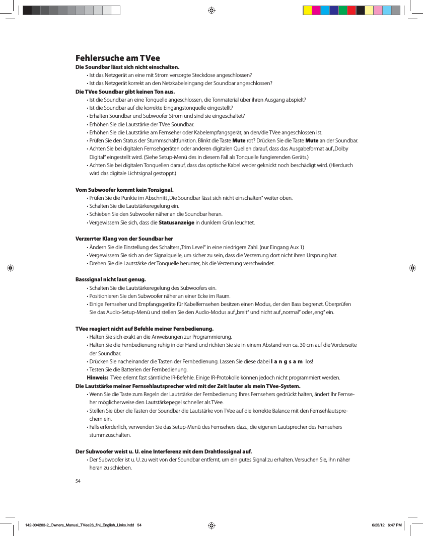 54Fehlersuche am TVeeDie Soundbar l&auml;sst sich nicht einschalten. t*TUEBT/FU[HFS&Ecirc;UBOFJOFNJU4USPNWFSTPSHUF4UFDLEPTFBOHFTDIMPTTFO  t*TUEBT/FU[HFS&Ecirc;ULPSSFLUBOEFO/FU[LBCFMFJOHBOHEFS4PVOECBSBOHFTDIMPTTFO Die TVee Soundbar gibt keinen Ton aus. t*TUEJF4PVOECBSBOFJOF5PORVFMMFBOHFTDIMPTTFOEJF5PONBUFSJBM&agrave;CFSJISFO"VTHBOHBCTQJFMU  t*TUEJF4PVOECBSBVGEJFLPSSFLUF&amp;JOHBOHTUPORVFMMFFJOHFTUFMMU  t&amp;SIBMUFO4PVOECBSVOE4VCXPPGFS4USPNVOETJOETJFFJOHFTDIBMUFU  t&amp;SI&Uacute;IFO4JFEJF-BVUTU&Ecirc;SLFEFS57FF4PVOECBS t&amp;SI&Uacute;IFO4JFEJF-BVUTU&Ecirc;SLFBN'FSOTFIFSPEFS,BCFMFNQGBOHTHFS&Ecirc;UBOEFOEJF57FFBOHFTDIMPTTFOJTU t1S&agrave;GFO4JFEFO4UBUVTEFS4UVNNTDIBMUGVOLUJPO#MJOLUEJF5BTUFMuteSPU %S&agrave;DLFO4JFEJF5BTUFMute an der Soundbar. t"DIUFO4JFCFJEJHJUBMFO'FSOTFIHFS&Ecirc;UFOPEFSBOEFSFOEJHJUBMFO2VFMMFOEBSBVGEBTTEBT"VTHBCFGPSNBUBVGv%PMCZ%JHJUBMiFJOHFTUFMMUXJSE4JFIF4FUVQ.FO&agrave;EFTJOEJFTFN'BMMBMT5PORVFMMFGVOHJFSFOEFO(FS&Ecirc;UT t"DIUFO4JFCFJEJHJUBMFO5PORVFMMFOEBSBVGEBTTEBTPQUJTDIF,BCFMXFEFSHFLOJDLUOPDICFTDI&Ecirc;EJHUXJSE)JFSEVSDIXJSEEBTEJHJUBMF-JDIUTJHOBMHFTUPQQUVom Subwoofer kommt kein Tonsignal.  t1S&agrave;GFO4JFEJF1VOLUFJN"CTDIOJUUv%JF4PVOECBSM&Ecirc;TTUTJDIOJDIUFJOTDIBMUFOiXFJUFSPCFO t4DIBMUFO4JFEJF-BVUTU&Ecirc;SLFSFHFMVOHFJO t4DIJFCFO4JFEFO4VCXPPGFSO&Ecirc;IFSBOEJF4PVOECBSIFSBO t7FSHFXJTTFSO4JFTJDIEBTTEJFStatusanzeige in dunklem Gr&uuml;n leuchtet.Verzerrter Klang von der Soundbar her tOEFSO4JFEJF&amp;JOTUFMMVOHEFT4DIBMUFSTv5SJN-FWFMiJOFJOFOJFESJHFSF;BIMOVS&amp;JOHBOH"VY t7FSHFXJTTFSO4JFTJDIBOEFS4JHOBMRVFMMFVNTJDIFS[VTFJOEBTTEJF7FS[FSSVOHEPSUOJDIUJISFO6STQSVOHIBU t%SFIFO4JFEJF-BVUTU&Ecirc;SLFEFS5PORVFMMFIFSVOUFSCJTEJF7FS[FSSVOHWFSTDIXJOEFUBasssignal nicht laut genug.  t4DIBMUFO4JFEJF-BVUTU&Ecirc;SLFSFHFMVOHEFT4VCXPPGFSTFJO t1PTJUJPOJFSFO4JFEFO4VCXPPGFSO&Ecirc;IFSBOFJOFS&amp;DLFJN3BVN t&amp;JOJHF'FSOTFIFSVOE&amp;NQGBOHTHFS&Ecirc;UFG&agrave;S,BCFMGFSOTFIFOCFTJU[FOFJOFO.PEVTEFSEFO#BTTCFHSFO[U&Atilde;CFSQS&agrave;GFO4JFEBT"VEJP4FUVQ.FO&agrave;VOETUFMMFO4JFEFO"VEJP.PEVTBVGvCSFJUiVOEOJDIUBVGvOPSNBMiPEFSvFOHiFJOTVee reagiert nicht auf Befehle meiner Fernbedienung.  t)BMUFO4JFTJDIFYBLUBOEJF"OXFJTVOHFO[VS1SPHSBNNJFSVOH t)BMUFO4JFEJF'FSOCFEJFOVOHSVIJHJOEFS)BOEVOESJDIUFO4JFTJFJOFJOFN"CTUBOEWPODBDNBVGEJF7PSEFSTFJUFder Soundbar.  t%S&agrave;DLFO4JFOBDIFJOBOEFSEJF5BTUFOEFS'FSOCFEJFOVOH-BTTFO4JFEJFTFEBCFJlangsam los!  t5FTUFO4JFEJF#BUUFSJFOEFS'FSOCFEJFOVOH Hinweis:  57FFFSMFSOUGBTUT&Ecirc;NUMJDIF*3#FGFIMF&amp;JOJHF*31SPUPLPMMFL&Uacute;OOFOKFEPDIOJDIUQSPHSBNNJFSUXFSEFODie Lautst&auml;rke meiner Fernsehlautsprecher wird mit der Zeit lauter als mein TVee-System.  t8FOO4JFEJF5BTUF[VN3FHFMOEFS-BVUTU&Ecirc;SLFEFS'FSOCFEJFOVOH*ISFT'FSOTFIFSTHFES&agrave;DLUIBMUFO&Ecirc;OEFSU*IS'FSOTF-her m&ouml;glicherweise den Lautst&auml;rkepegel schneller als TVee.  t4UFMMFO4JF&agrave;CFSEJF5BTUFOEFS4PVOECBSEJF-BVUTU&Ecirc;SLFWPO57FFBVGEJFLPSSFLUF#BMBODFNJUEFO'FSOTFIMBVUTQSF-chern ein.  t'BMMTFSGPSEFSMJDIWFSXFOEFO4JFEBT4FUVQ.FO&agrave;EFT'FSOTFIFSTEB[VEJFFJHFOFO-BVUTQSFDIFSEFT'FSOTFIFSTTUVNN[VTDIBMUFODer Subwoofer weist u. U. eine Interferenz mit dem Drahtlossignal auf.  t%FS4VCXPPGFSJTUV6[VXFJUWPOEFS4PVOECBSFOUGFSOUVNFJOHVUFT4JHOBM[VFSIBMUFO7FSTVDIFO4JFJIOO&Ecirc;IFSIFSBO[VTDIJFCFO142-004203-2_Owners_Manual_TVee26_fini_English_Links.indd   546/25/12   6:47 PM