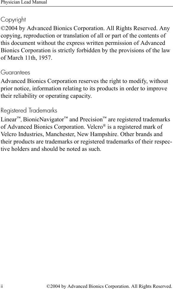 Physician Lead Manualii ©2004 by Advanced Bionics Corporation. All Rights Reserved.Copyright©2004 by Advanced Bionics Corporation. All Rights Reserved. Any copying, reproduction or translation of all or part of the contents of this document without the express written permission of Advanced Bionics Corporation is strictly forbidden by the provisions of the law of March 11th, 1957.GuaranteesAdvanced Bionics Corporation reserves the right to modify, without prior notice, information relating to its products in order to improve their reliability or operating capacity.Registered TrademarksLinear™, BionicNavigator™ and Precision™ are registered trademarks of Advanced Bionics Corporation. Velcro® is a registered mark of Velcro Industries, Manchester, New Hampshire. Other brands and their products are trademarks or registered trademarks of their respec-tive holders and should be noted as such.