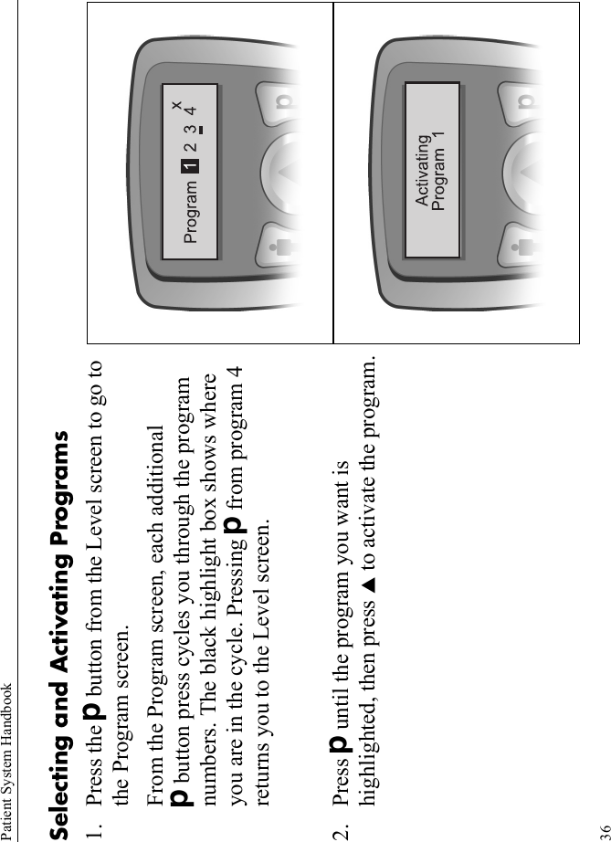 Patient System Handbook36Selecting and Activating Programs1. Press the Dbutton from the Level screen to go to the Program screen.From the Program screen, each additional Dbutton press cycles you through the program numbers. The black highlight box shows where you are in the cycle. Pressing Dfrom program 4 returns you to the Level screen.2. Press Duntil the program you want is highlighted, then press S to activate the program.