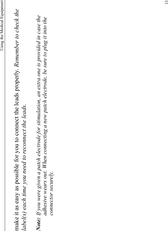 Using the Medical Equipment13make it as easy as possible for you to connect the leads properly. Remember to check the label(s) each time you need to reconnect the leads.Note: If you were given a patch electrode for stimulation, an extra one is provided in case the adhesive wears out. When connecting a new patch electrode, be sure to plug it into the connector securely.