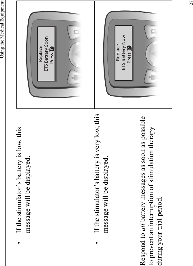 Using the Medical Equipment27• If the stimulator’s battery is low, this message will be displayed.• If the stimulator’s battery is very low, this message will be displayed.Respond to all battery messages as soon as possible to prevent an interruption of stimulation therapy during your trial period.