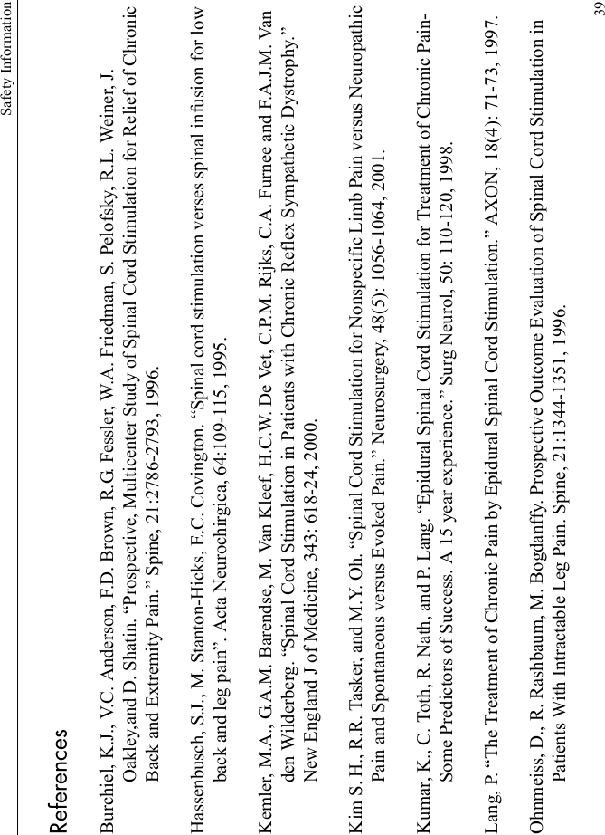 Safety Information39ReferencesBurchiel, K.J., V.C. Anderson, F.D. Brown, R.G. Fessler, W.A. Friedman, S. Pelofsky, R.L. Weiner, J. Oakley,and D. Shatin. “Prospective, Multicenter Study of Spinal Cord Stimulation for Relief of Chronic Back and Extremity Pain.” Spine, 21:2786-2793, 1996.Hassenbusch, S.J., M. Stanton-Hicks, E.C. Covington. “Spinal cord stimulation verses spinal infusion for low back and leg pain”. Acta Neurochirgica, 64:109-115, 1995.Kemler, M.A., G.A.M. Barendse, M. Van Kleef, H.C.W. De Vet, C.P.M. Rijks, C.A. Furnee and F.A.J.M. Van den Wilderberg. “Spinal Cord Stimulation in Patients with Chronic Reflex Sympathetic Dystrophy.” New England J of Medicine, 343: 618-24, 2000.Kim S. H., R.R. Tasker, and M.Y. Oh. “Spinal Cord Stimulation for Nonspecific Limb Pain versus Neuropathic Pain and Spontaneous versus Evoked Pain.” Neurosurgery, 48(5): 1056-1064, 2001.Kumar, K., C. Toth, R. Nath, and P. Lang. “Epidural Spinal Cord Stimulation for Treatment of Chronic Pain-Some Predictors of Success. A 15 year experience.” Surg Neurol, 50: 110-120, 1998.Lang, P. “The Treatment of Chronic Pain by Epidural Spinal Cord Stimulation.” AXON, 18(4): 71-73, 1997.Ohnmeiss, D., R. Rashbaum, M. Bogdanffy. Prospective Outcome Evaluation of Spinal Cord Stimulation in Patients With Intractable Leg Pain. Spine, 21:1344-1351, 1996.