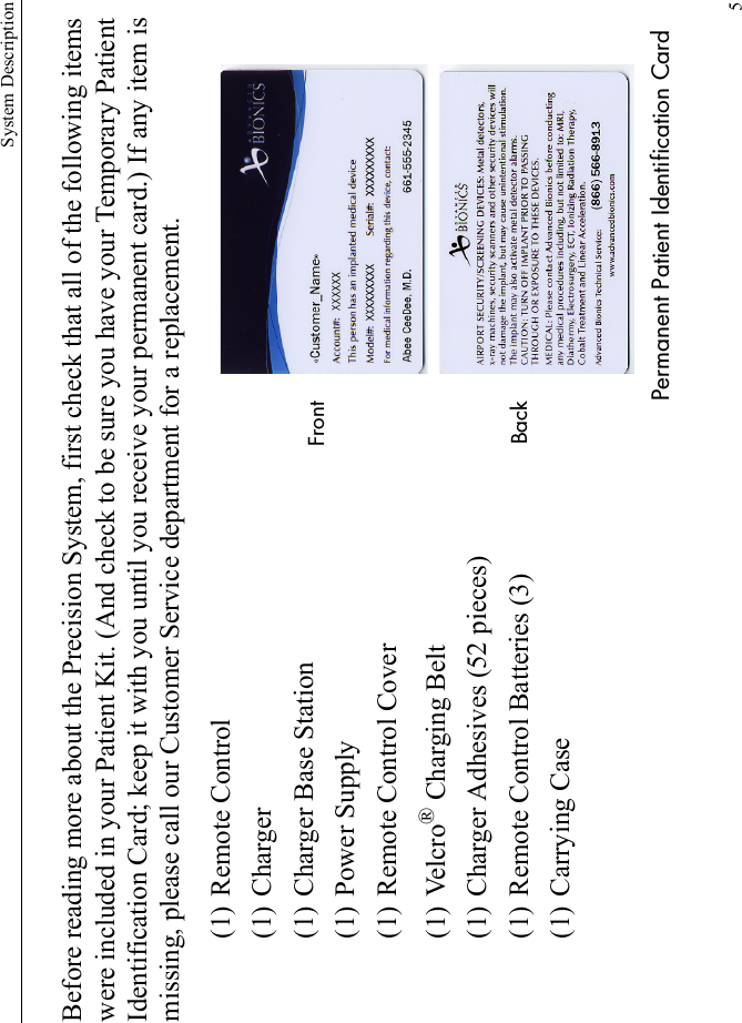 System Description5Before reading more about the Precision System, first check that all of the following items were included in your Patient Kit. (And check to be sure you have your Temporary Patient Identification Card; keep it with you until you receive your permanent card.) If any item is missing, please call our Customer Service department for a replacement. (1) Remote Control(1) Charger(1) Charger Base Station(1) Power Supply(1) Remote Control Cover(1) Velcro® Charging Belt(1) Charger Adhesives (52 pieces)(1) Remote Control Batteries (3)(1) Carrying CaseFrontPermanent Patient Identification CardBack