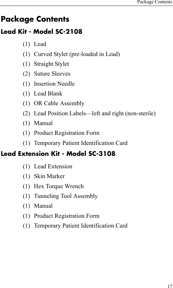 Package Contents17Package ContentsLead Kit - Model SC-2108(1) Lead (1) Curved Stylet (pre-loaded in Lead)(1) Straight Stylet (2) Suture Sleeves (1) Insertion Needle(1) Lead Blank(1) OR Cable Assembly (2) Lead Position Labels—left and right (non-sterile)(1) Manual(1) Product Registration Form(1) Temporary Patient Identification CardLead Extension Kit - Model SC-3108(1) Lead Extension(1) Skin Marker(1) Hex Torque Wrench(1) Tunneling Tool Assembly(1) Manual(1) Product Registration Form(1) Temporary Patient Identification Card