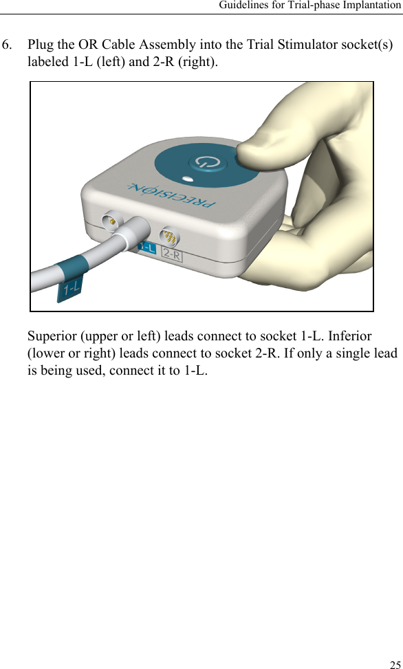 Guidelines for Trial-phase Implantation256. Plug the OR Cable Assembly into the Trial Stimulator socket(s) labeled 1-L (left) and 2-R (right). Superior (upper or left) leads connect to socket 1-L. Inferior (lower or right) leads connect to socket 2-R. If only a single lead is being used, connect it to 1-L. 