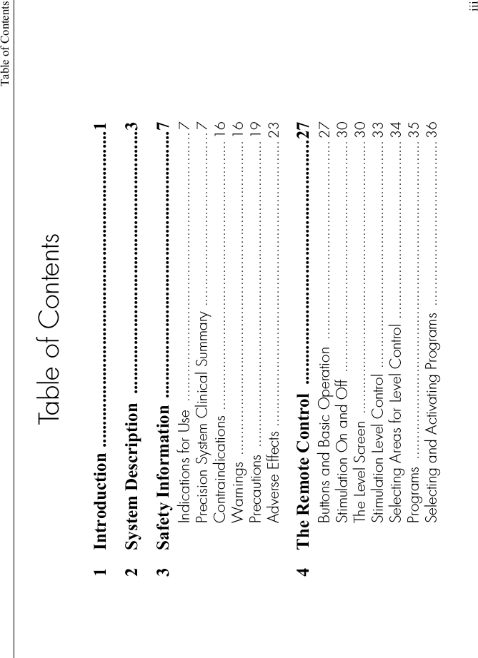 Table of ContentsiiiTable of Contents1 Introduction .......................................................................12 System Description  ...........................................................33 Safety Information ............................................................7Indications for Use  ................................................................. 7Precision System Clinical Summary .......................................... 7Contraindications ................................................................. 16Warnings ............................................................................ 16Precautions  .......................................................................... 19Adverse Effects ..................................................................... 234 The Remote Control  .......................................................27Buttons and Basic Operation  ................................................ 27Stimulation On and Off  ........................................................ 30The Level Screen  .................................................................. 30Stimulation Level Control ....................................................... 33Selecting Areas for Level Control ........................................... 34Programs  ............................................................................. 35Selecting and Activating Programs ........................................ 36