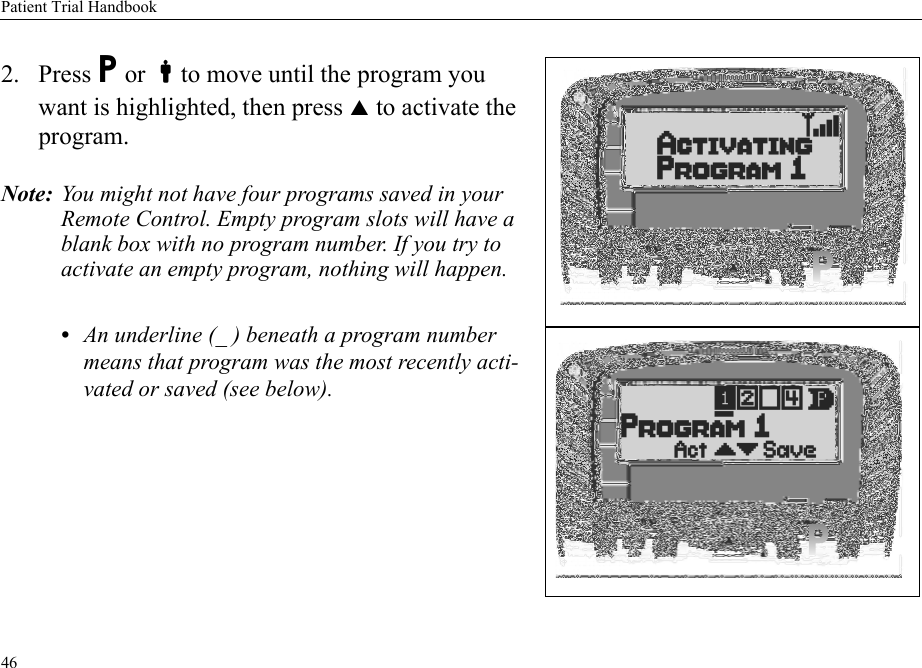 Patient Trial Handbook462. Press P or to move until the program you want is highlighted, then press S to activate the program. Note: You might not have four programs saved in your Remote Control. Empty program slots will have a blank box with no program number. If you try to activate an empty program, nothing will happen.•An underline (_ ) beneath a program number means that program was the most recently acti-vated or saved (see below).