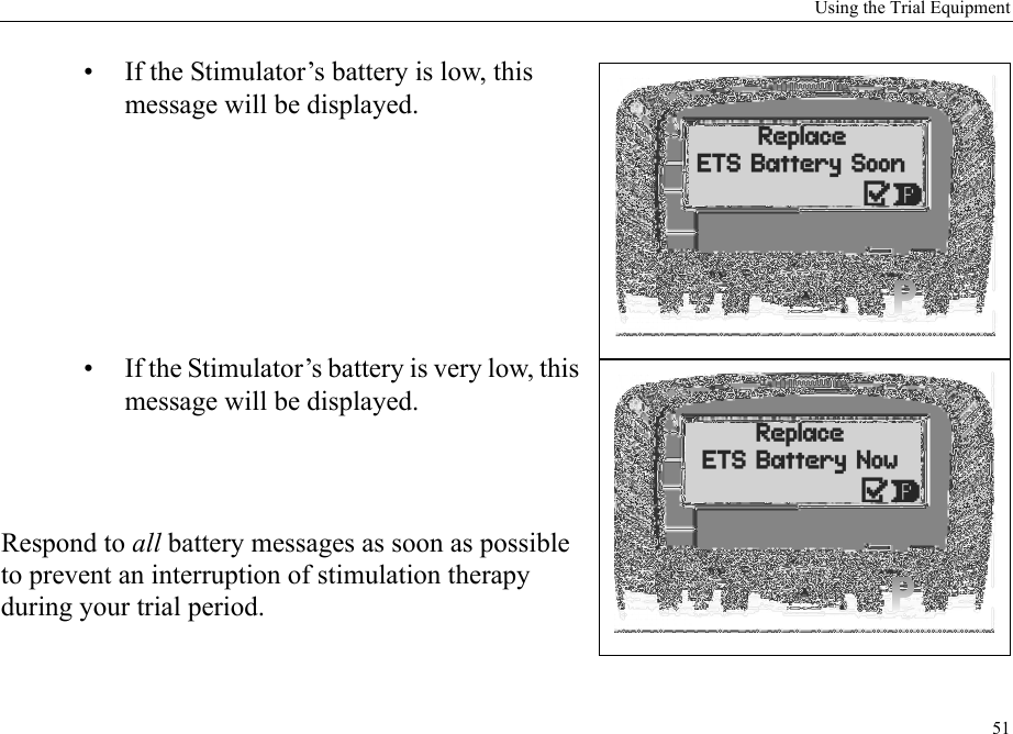 Using the Trial Equipment51• If the Stimulator’s battery is low, this message will be displayed.• If the Stimulator’s battery is very low, this message will be displayed.Respond to all battery messages as soon as possible to prevent an interruption of stimulation therapy during your trial period.