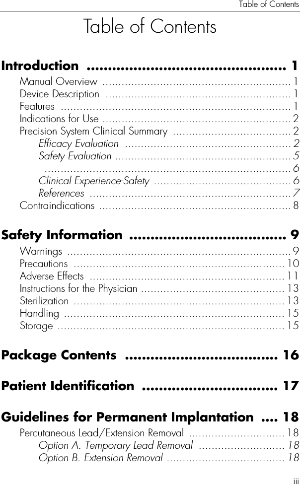 Table of ContentsiiiTable of ContentsIntroduction ............................................... 1Manual Overview  ........................................................... 1Device Description  .......................................................... 1Features ........................................................................1Indications for Use ...........................................................2Precision System Clinical Summary  .....................................2Efficacy Evaluation  .................................................... 2Safety Evaluation .......................................................5 ............................................................................. 6Clinical Experience-Safety ...........................................6References ............................................................... 7Contraindications ............................................................8Safety Information  ..................................... 9Warnings ......................................................................9Precautions .................................................................. 10Adverse Effects  ............................................................. 11Instructions for the Physician .............................................13Sterilization ..................................................................13Handling .....................................................................15Storage .......................................................................15Package Contents  .................................... 16Patient Identification  ................................ 17Guidelines for Permanent Implantation  .... 18Percutaneous Lead/Extension Removal  ..............................18Option A. Temporary Lead Removal  ...........................18Option B. Extension Removal .....................................18