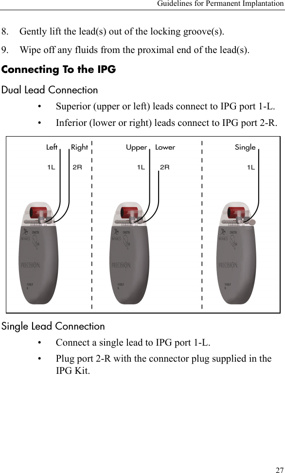 Guidelines for Permanent Implantation278. Gently lift the lead(s) out of the locking groove(s). 9. Wipe off any fluids from the proximal end of the lead(s). Connecting To the IPGDual Lead Connection• Superior (upper or left) leads connect to IPG port 1-L.• Inferior (lower or right) leads connect to IPG port 2-R. Single Lead Connection• Connect a single lead to IPG port 1-L.• Plug port 2-R with the connector plug supplied in the IPG Kit. 