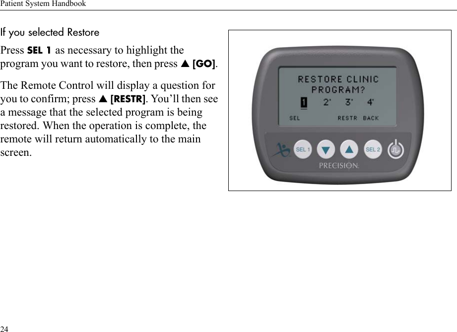 Patient System Handbook24If you selected Restore Press SEL 1 as necessary to highlight the program you want to restore, then press S [GO]. The Remote Control will display a question for you to confirm; press S [RESTR]. You’ll then see a message that the selected program is being restored. When the operation is complete, the remote will return automatically to the main screen.