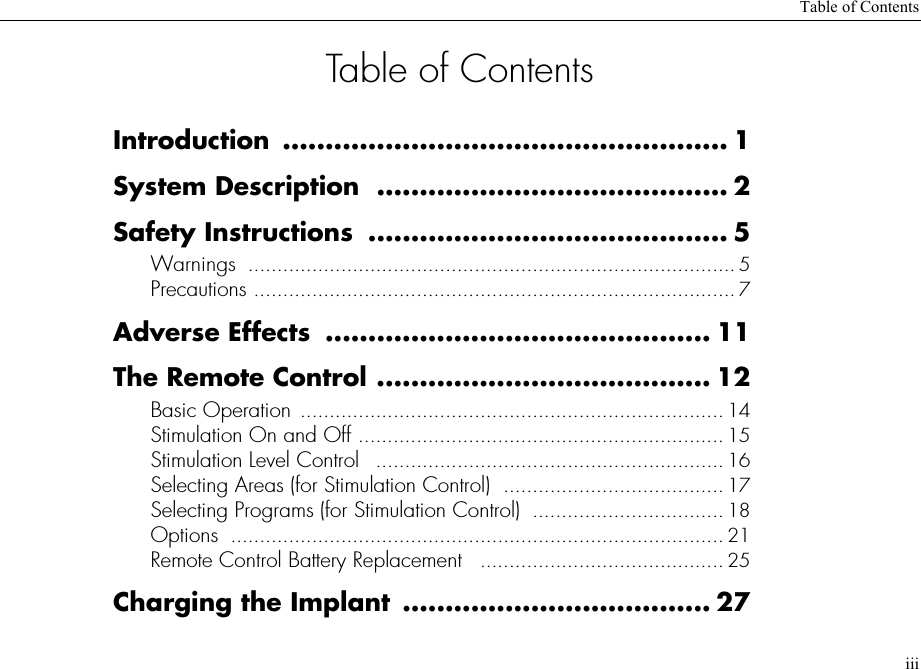 Table of ContentsiiiTable of ContentsIntroduction .................................................... 1System Description  ......................................... 2Safety Instructions  .......................................... 5Warnings  .................................................................................... 5Precautions ................................................................................... 7Adverse Effects  ............................................. 11The Remote Control ....................................... 12Basic Operation ......................................................................... 14Stimulation On and Off ............................................................... 15Stimulation Level Control   ............................................................ 16Selecting Areas (for Stimulation Control)  ...................................... 17Selecting Programs (for Stimulation Control)  ................................. 18Options  ..................................................................................... 21Remote Control Battery Replacement   .......................................... 25Charging the Implant  .................................... 27