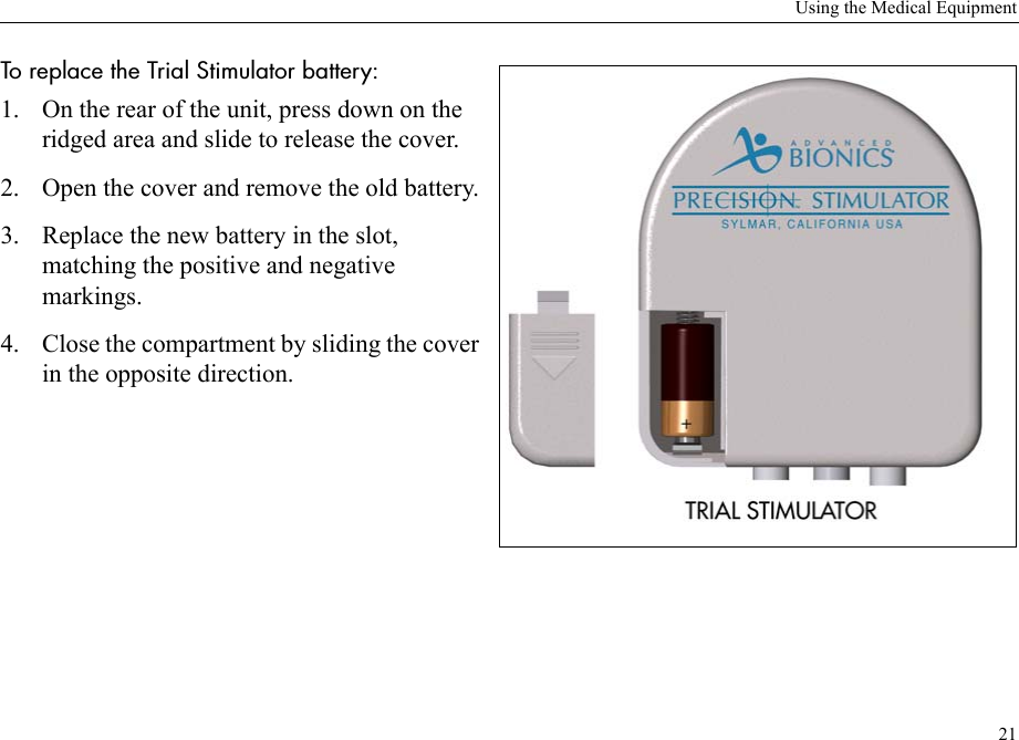 Using the Medical Equipment21To replace the Trial Stimulator battery: 1. On the rear of the unit, press down on the ridged area and slide to release the cover.2. Open the cover and remove the old battery.3. Replace the new battery in the slot, matching the positive and negative markings.4. Close the compartment by sliding the cover in the opposite direction.