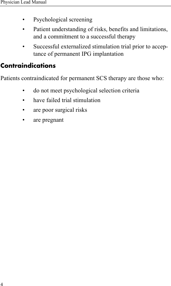 4Physician Lead Manual• Psychological screening• Patient understanding of risks, benefits and limitations, and a commitment to a successful therapy• Successful externalized stimulation trial prior to accep-tance of permanent IPG implantationContraindicationsPatients contraindicated for permanent SCS therapy are those who:• do not meet psychological selection criteria• have failed trial stimulation• are poor surgical risks• are pregnant