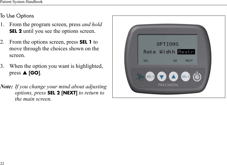 Patient System Handbook22To Use Options 1. From the program screen, press and hold SEL 2 until you see the options screen.2. From the options screen, press SEL 1 to move through the choices shown on the screen. 3. When the option you want is highlighted, press S [GO].Note: If you change your mind about adjusting options, press SEL 2 [NEXT] to return to the main screen.