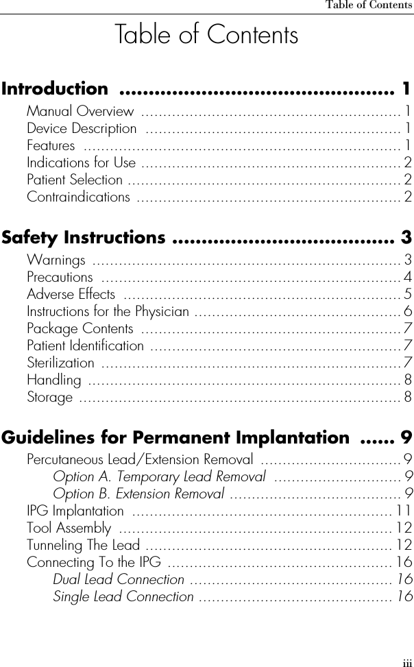 Table of ContentsiiiTable of ContentsIntroduction ............................................... 1Manual Overview  ........................................................... 1Device Description  .......................................................... 1Features ........................................................................ 1Indications for Use ........................................................... 2Patient Selection .............................................................. 2Contraindications ............................................................ 2Safety Instructions ...................................... 3Warnings ...................................................................... 3Precautions ....................................................................4Adverse Effects  ...............................................................5Instructions for the Physician ............................................... 6Package Contents  ........................................................... 7Patient Identification ......................................................... 7Sterilization .................................................................... 7Handling ....................................................................... 8Storage ......................................................................... 8Guidelines for Permanent Implantation  ...... 9Percutaneous Lead/Extension Removal  ................................9Option A. Temporary Lead Removal  .............................9Option B. Extension Removal .......................................9IPG Implantation  ...........................................................11Tool Assembly  .............................................................. 12Tunneling The Lead ........................................................ 12Connecting To the IPG ...................................................16Dual Lead Connection .............................................. 16Single Lead Connection ............................................16