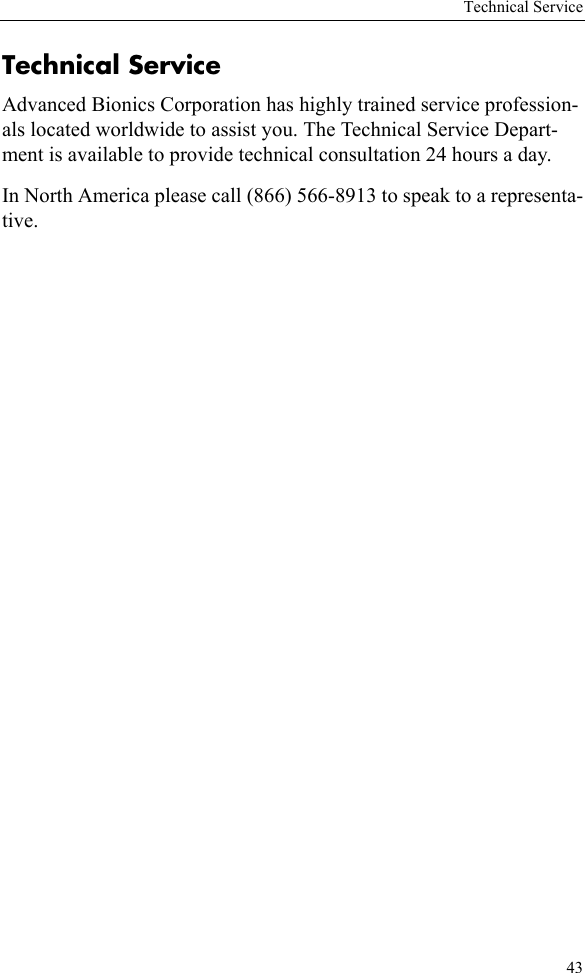 Technical Service43Technical Service Advanced Bionics Corporation has highly trained service profession-als located worldwide to assist you. The Technical Service Depart-ment is available to provide technical consultation 24 hours a day.In North America please call (866) 566-8913 to speak to a representa-tive.