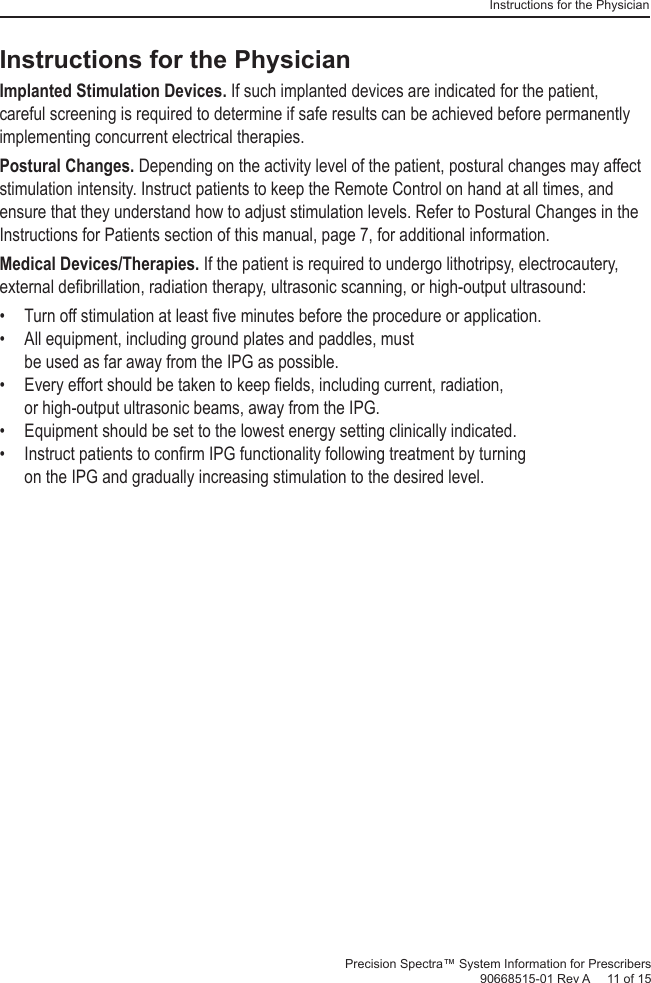 Instructions for the PhysicianPrecision Spectra™ System Information for Prescribers 90668515-01 Rev A     11 of 15 Instructions for the PhysicianImplanted Stimulation Devices. If such implanted devices are indicated for the patient, careful screening is required to determine if safe results can be achieved before permanently implementing concurrent electrical therapies.Postural Changes. Depending on the activity level of the patient, postural changes may affect stimulation intensity. Instruct patients to keep the Remote Control on hand at all times, and ensure that they understand how to adjust stimulation levels. Refer to Postural Changes in the Instructions for Patients section of this manual, page 7, for additional information.Medical Devices/Therapies. If the patient is required to undergo lithotripsy, electrocautery, external deﬁ brillation, radiation therapy, ultrasonic scanning, or high-output ultrasound:•  Turn off stimulation at least ﬁ ve minutes before the procedure or application.•  All equipment, including ground plates and paddles, must be used as far away from the IPG as possible.•  Every effort should be taken to keep ﬁ elds, including current, radiation, or high-output ultrasonic beams, away from the IPG.•  Equipment should be set to the lowest energy setting clinically indicated.•  Instruct patients to conﬁ rm IPG functionality following treatment by turning on the IPG and gradually increasing stimulation to the desired level.