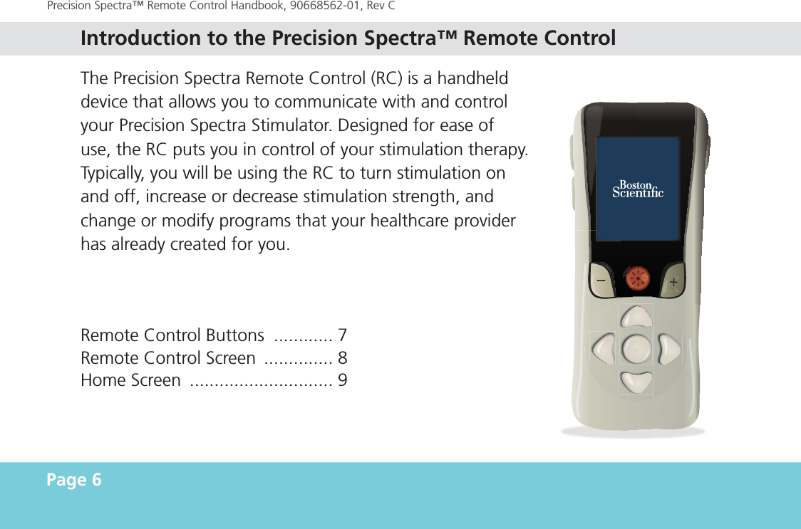 Precision Spectra™ Remote Control Handbook, 90668562-01, Rev C The Precision Spectra Remote Control (RC) is a handheld device that allows you to communicate with and control your Precision Spectra Stimulator. Designed for ease of use, the RC puts you in control of your stimulation therapy. Typically, you will be using the RC to turn stimulation on and off, increase or decrease stimulation strength, and change or modify programs that your healthcare provider has already created for you.Remote Control Buttons  ............ 7Remote Control Screen  .............. 8Home Screen  ............................. 9Page 6 Introduction to the Precision Spectra™ Remote Control