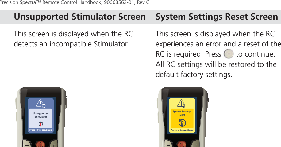 Page 60Precision Spectra™ Remote Control Handbook, 90668562-01, Rev C This screen is displayed when the RC detects an incompatible Stimulator.This screen is displayed when the RC experiences an error and a reset of the RC is required. Press   to continue. All RC settings will be restored to the default factory settings.UnsupportedStimulator?Press      to continue Press      to continueSystem SettingsReset Unsupported Stimulator Screen System Settings Reset ScreenPage 60